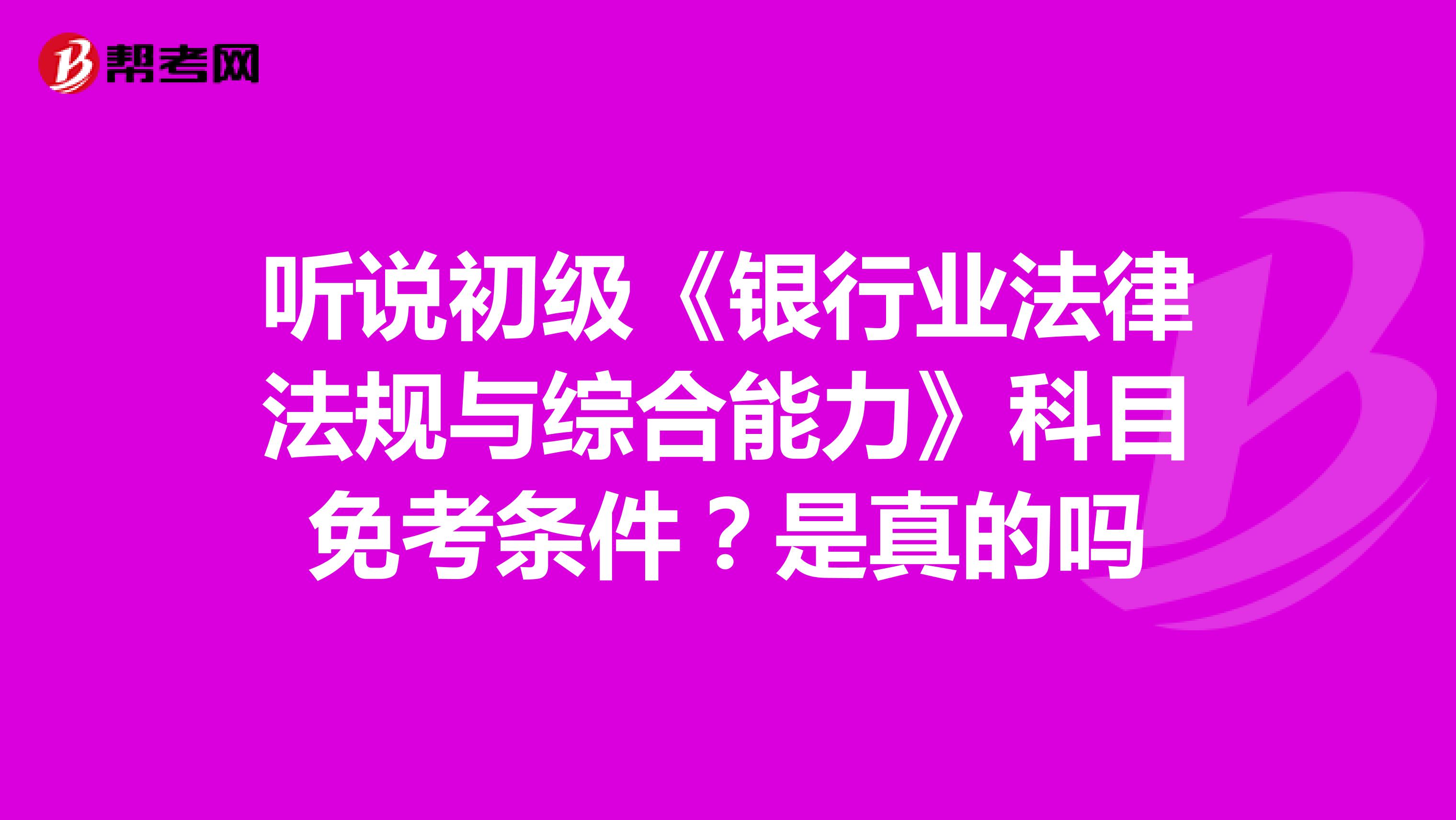 听说初级《银行业法律法规与综合能力》科目免考条件?是真的吗