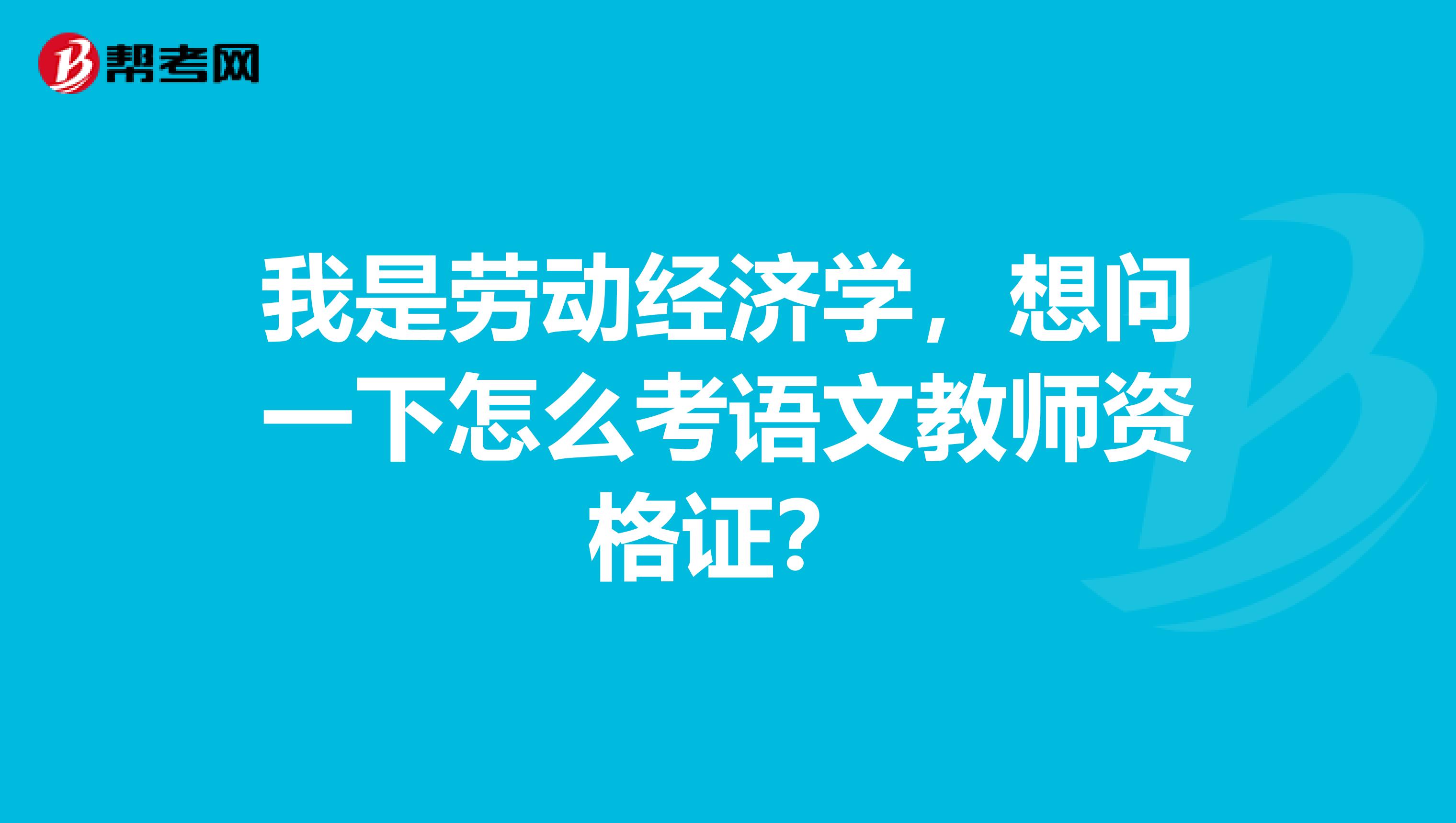 我是勞動經(jīng)濟學，想問一下怎么考語文教師資格證？