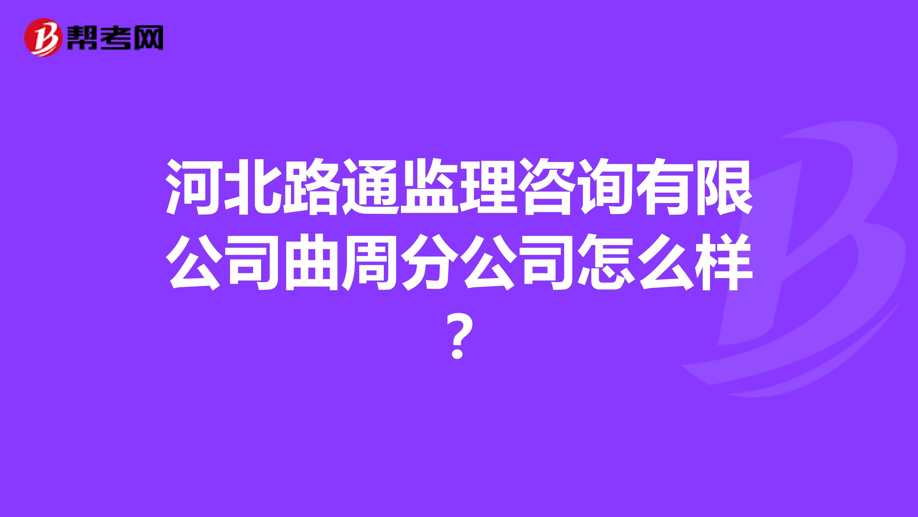 河北路通监理咨询有限公司曲周分公司怎么样？