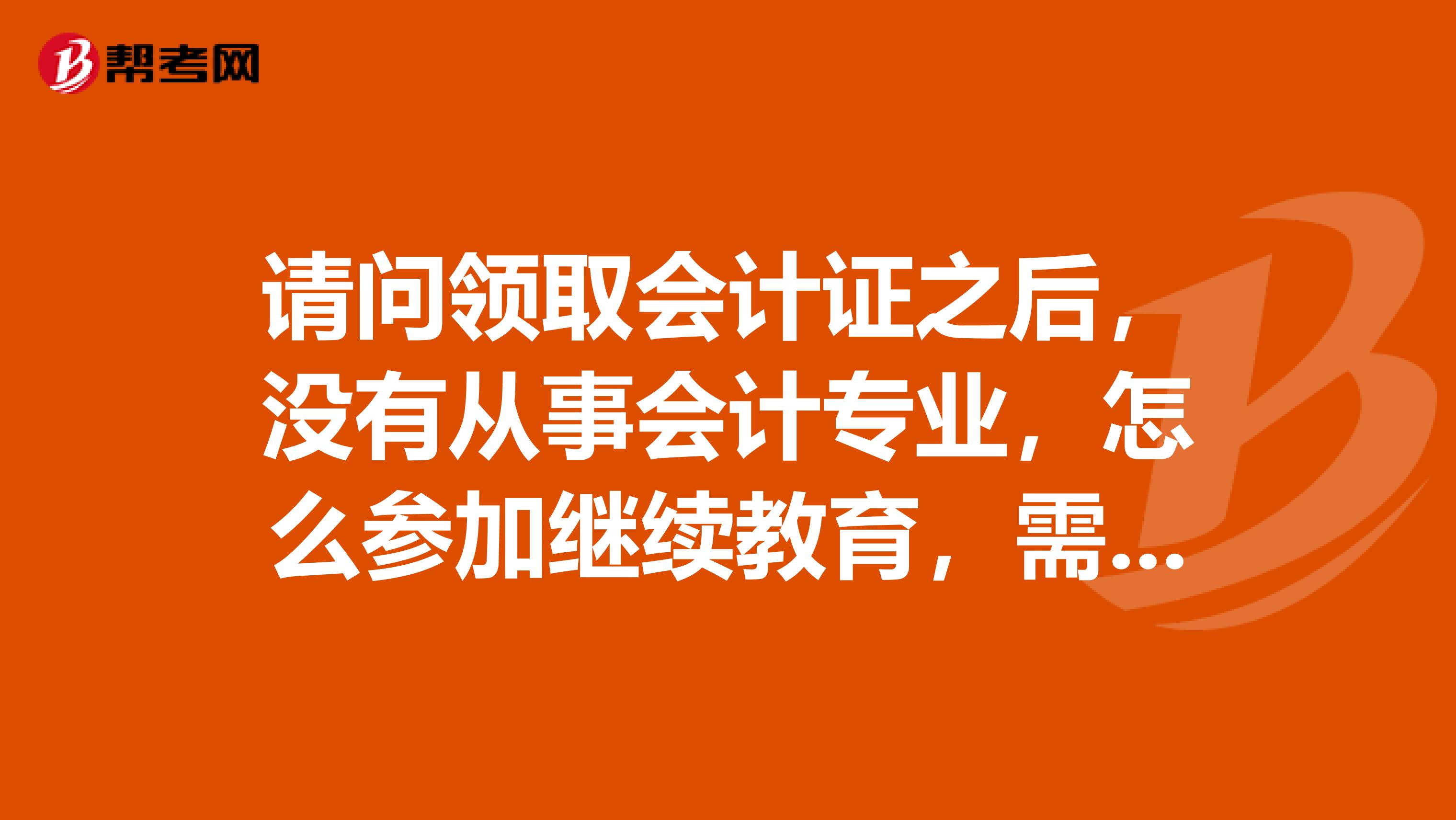 请问领取会计证之后，没有从事会计专业，怎么参加继续教育，需要注册么？