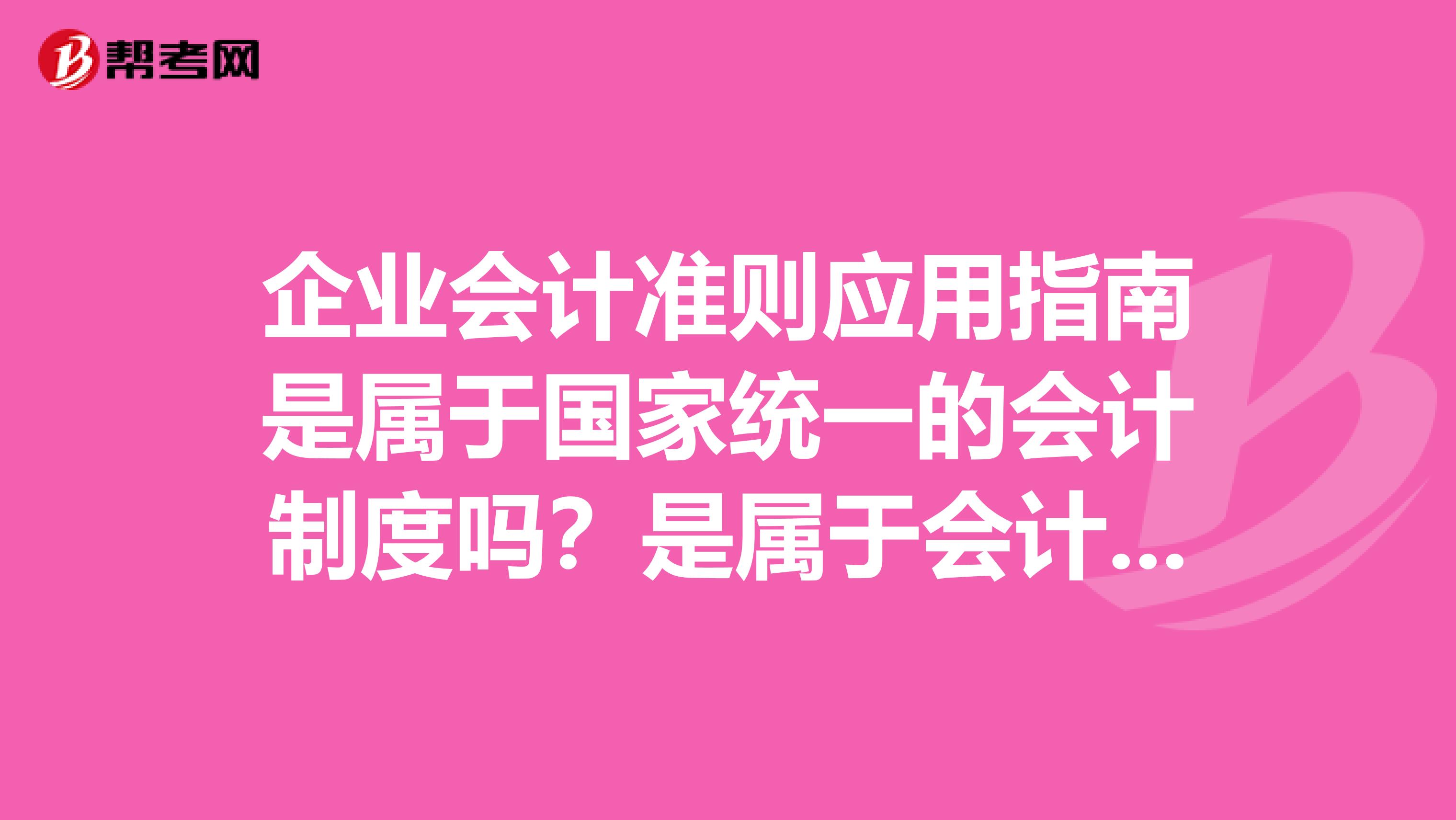 企业会计准则应用指南是属于国家统一的会计制度吗?是属于会计规章还是会计规范性文件?