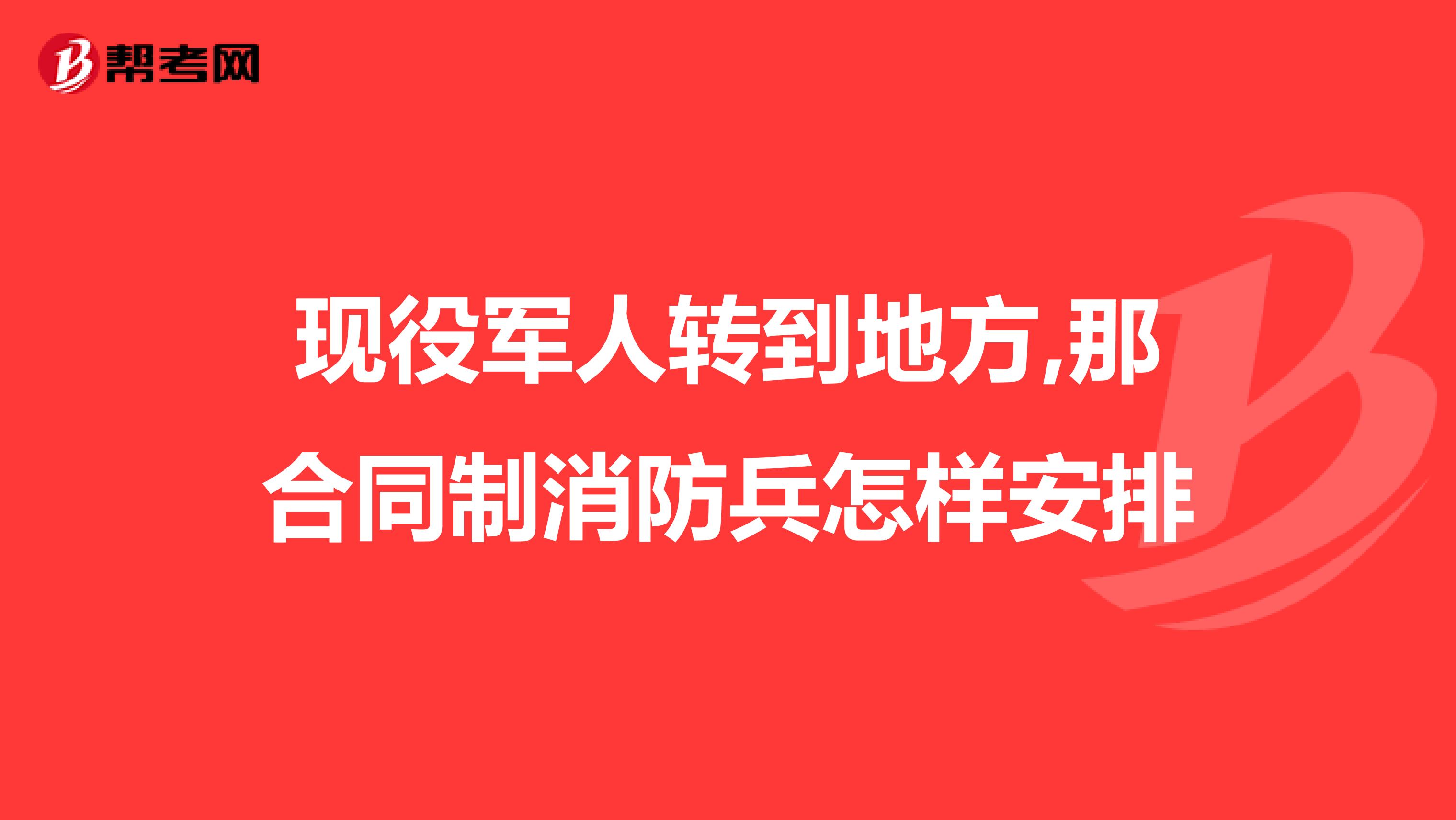 现役军人转到地方,那合同制消防兵怎样安排