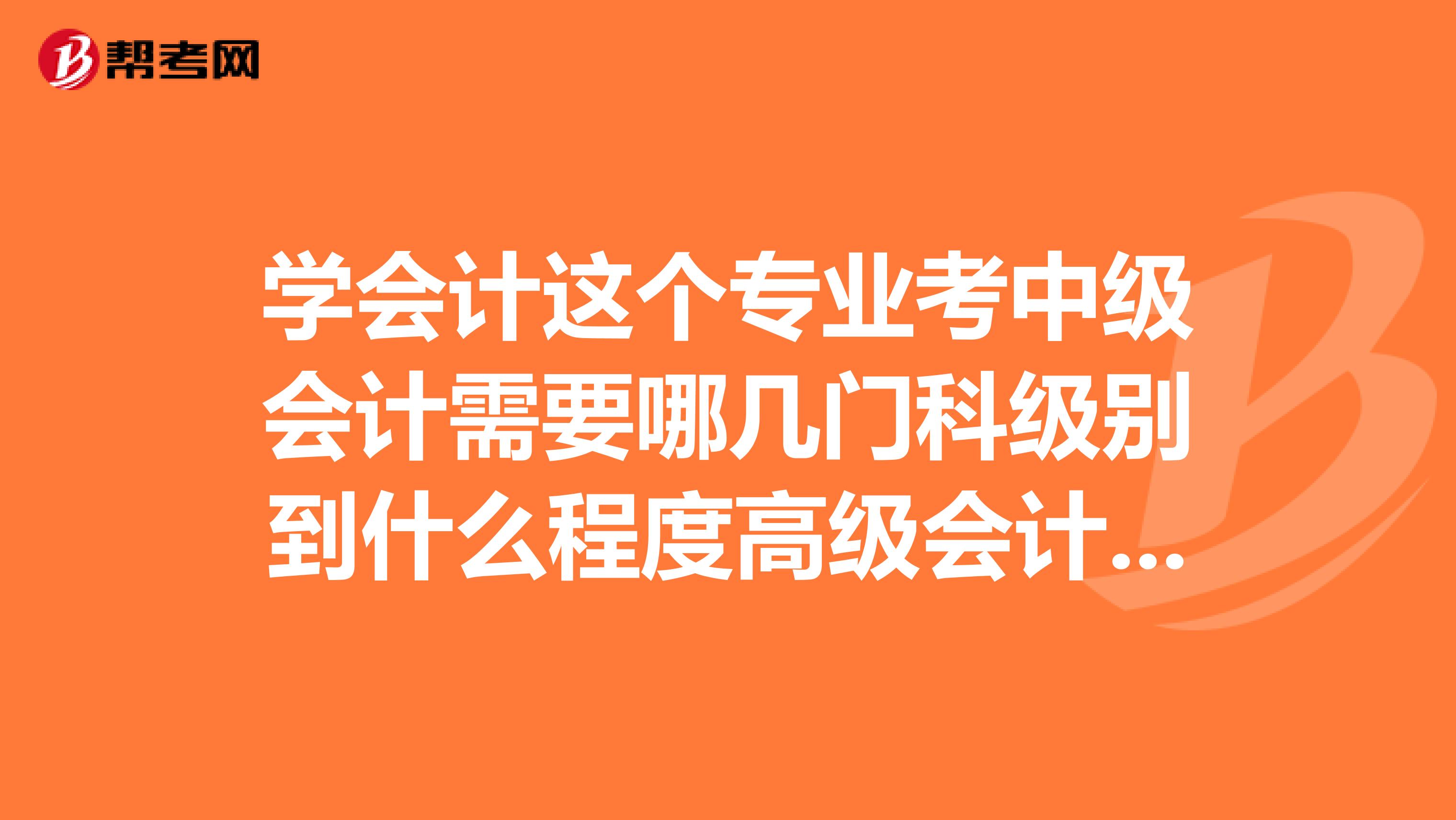学会计这个专业考中级会计需要哪几门科级别到什么程度高级会计需要哪几门科上到什么程度
