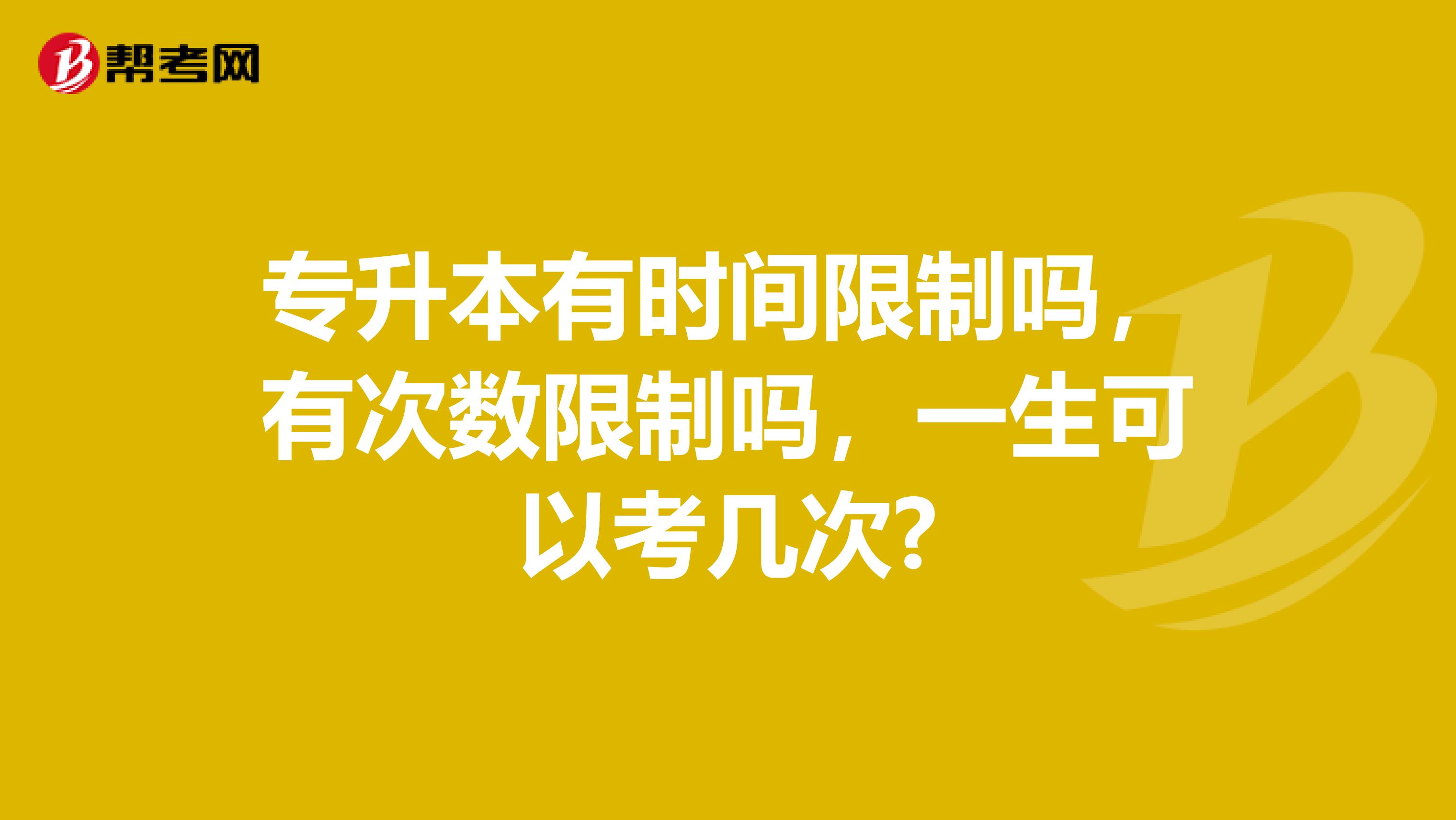 专升本有时间限制吗,有次数限制吗,一生可以考几次?