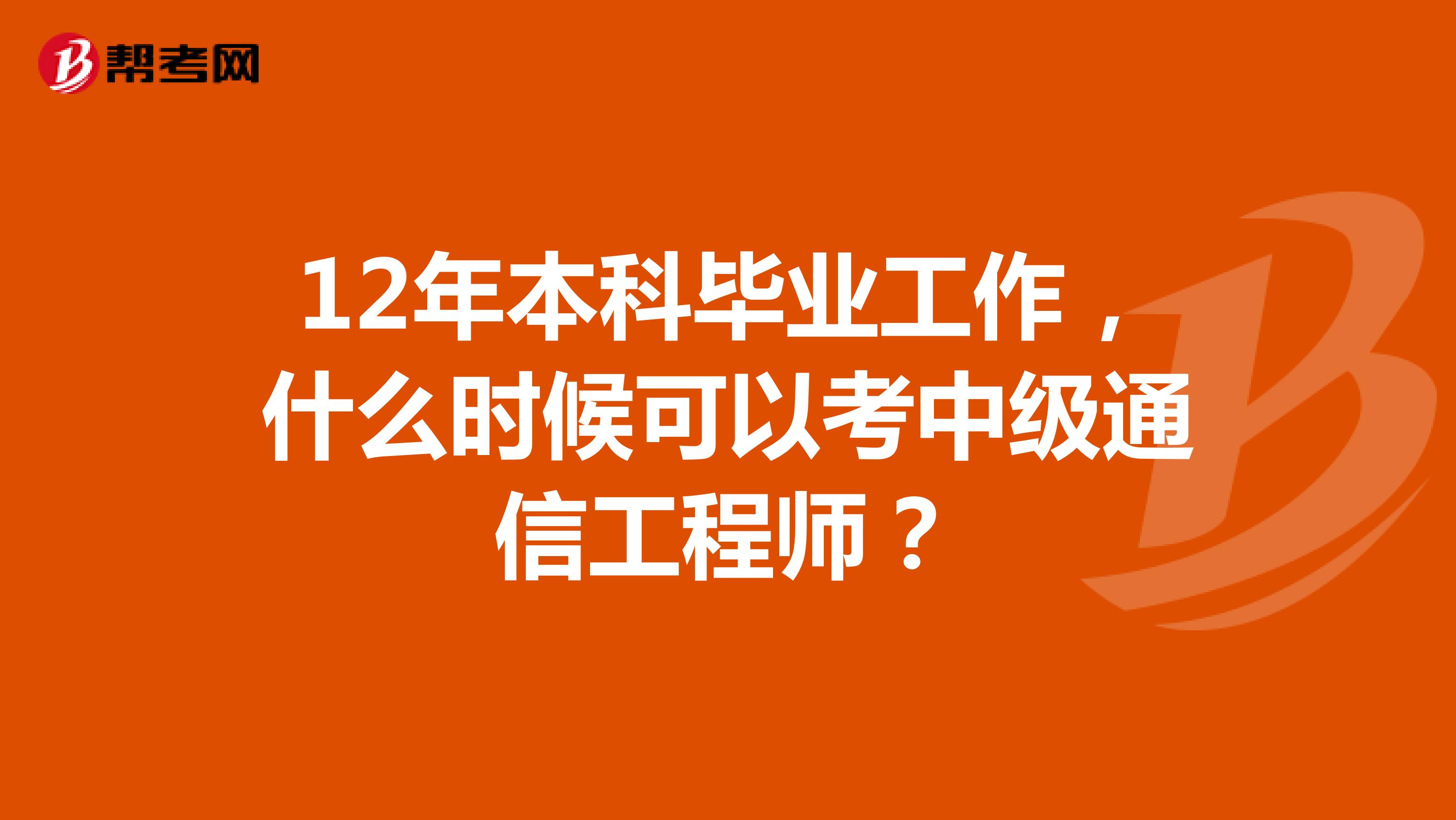 12年本科毕业工作,什么时候可以考中级通信工程师?