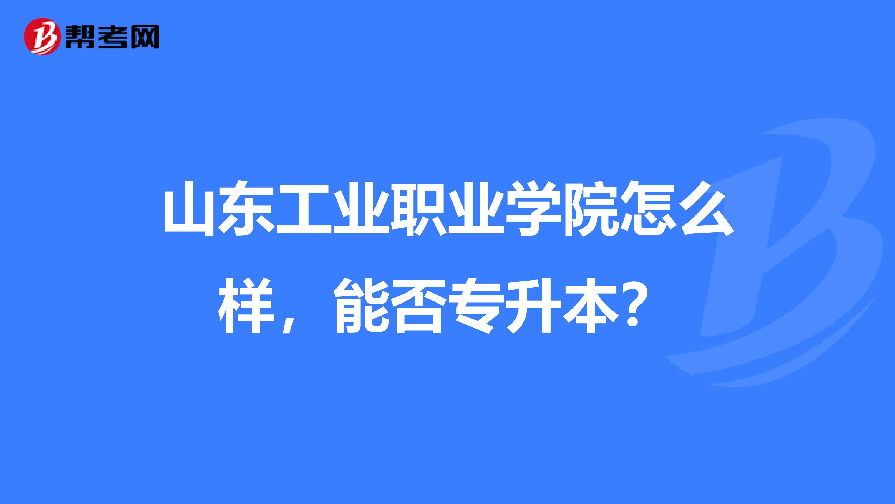 山东工业职业学院怎么样，能否专升本？