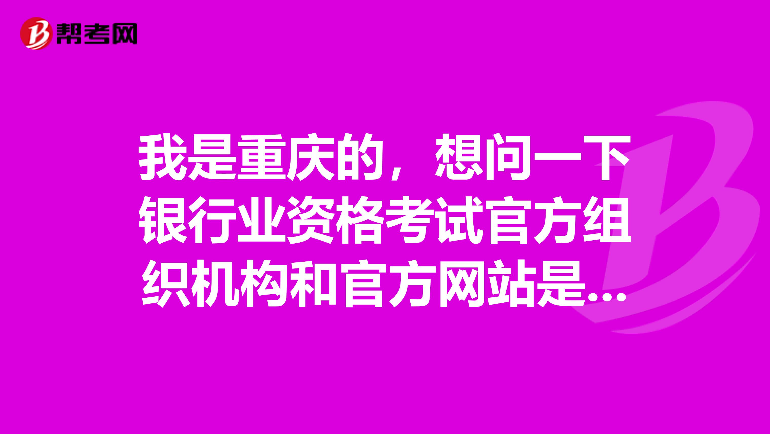 我是重庆的,想问一下银行业资格考试官方组织机构和官方网站是什么?