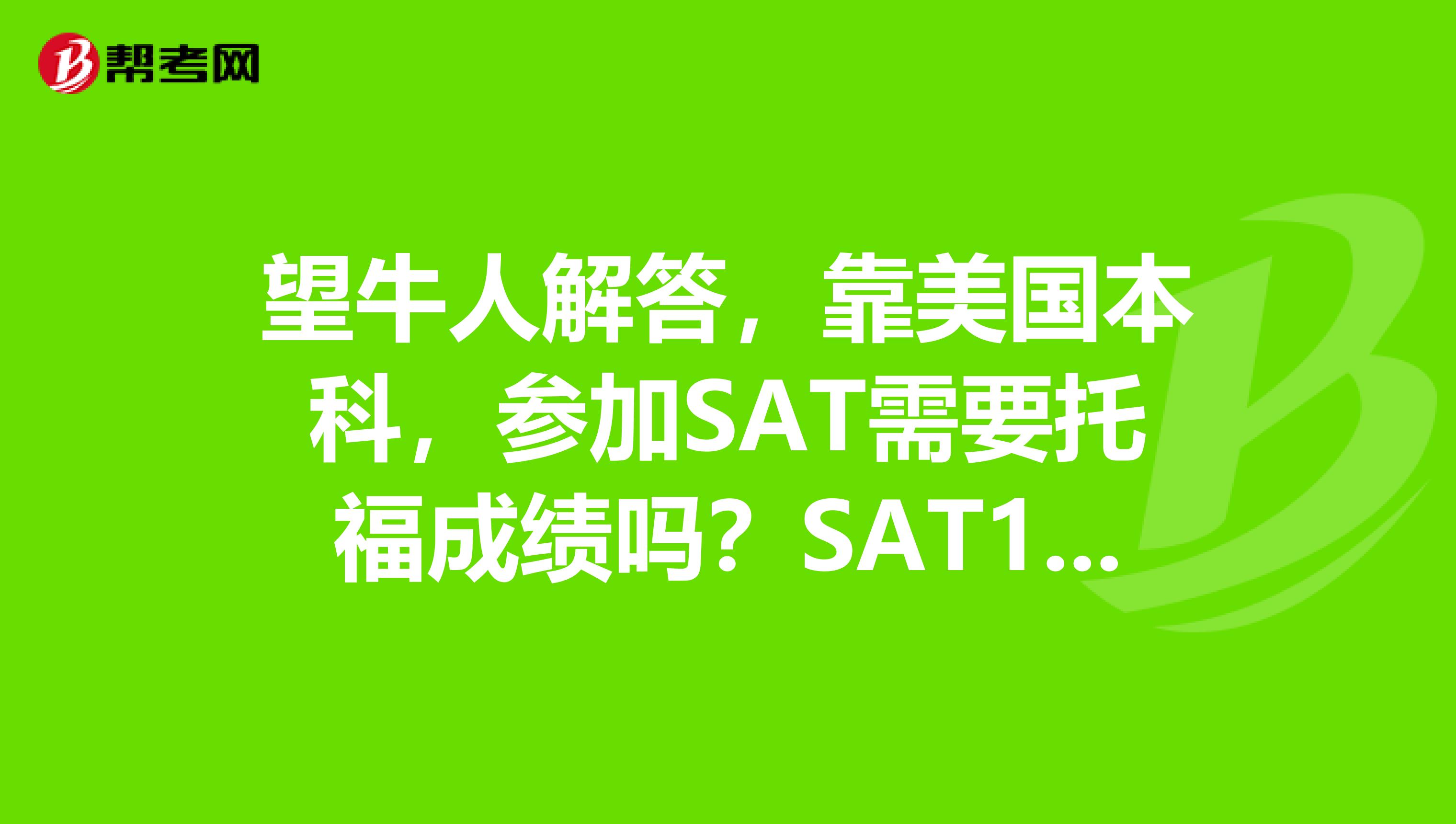 望牛人解答,靠美国本科,参加SAT需要托福成绩吗?SAT1和SAT2又是怎么回事?比起中国的高考难度如何