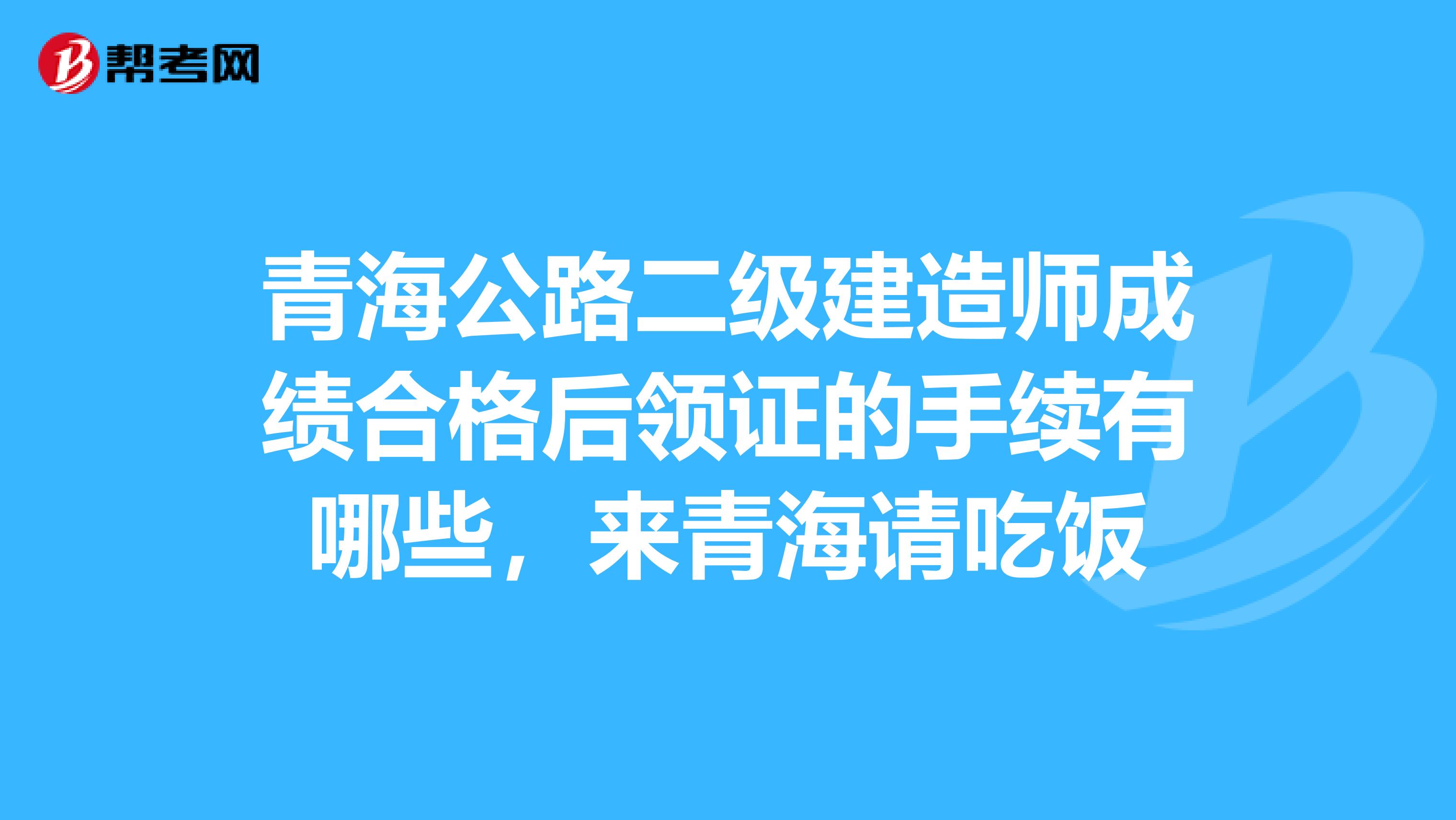 青海公路二级建造师成绩合格后领证的手续有哪些，来青海请吃饭