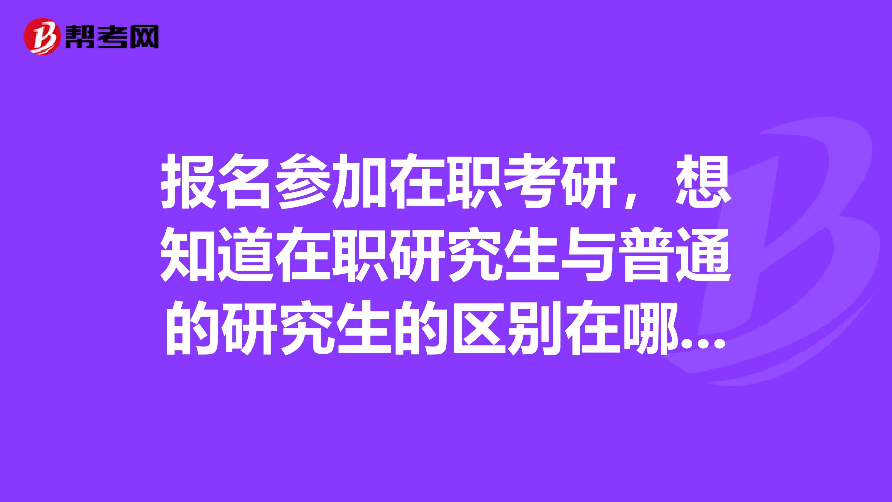 报名参加在职考研，想知道在职研究生与普通的研究生的区别在哪？不想自己最后得不到认可