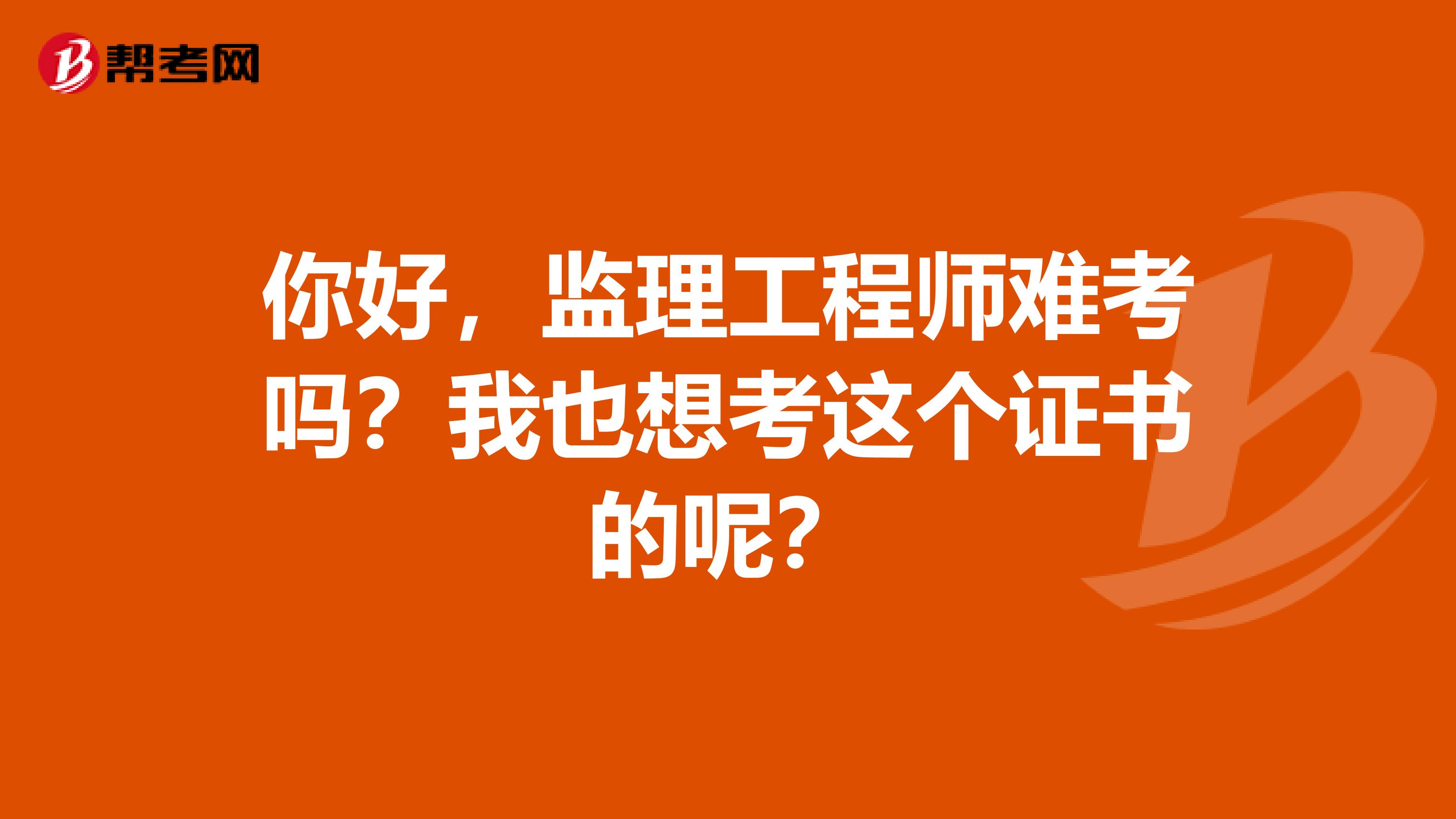 你好,监理工程师难考吗?我也想考这个证书的呢?