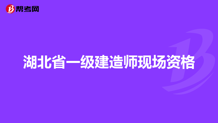 湖北省一级建造师现场资格