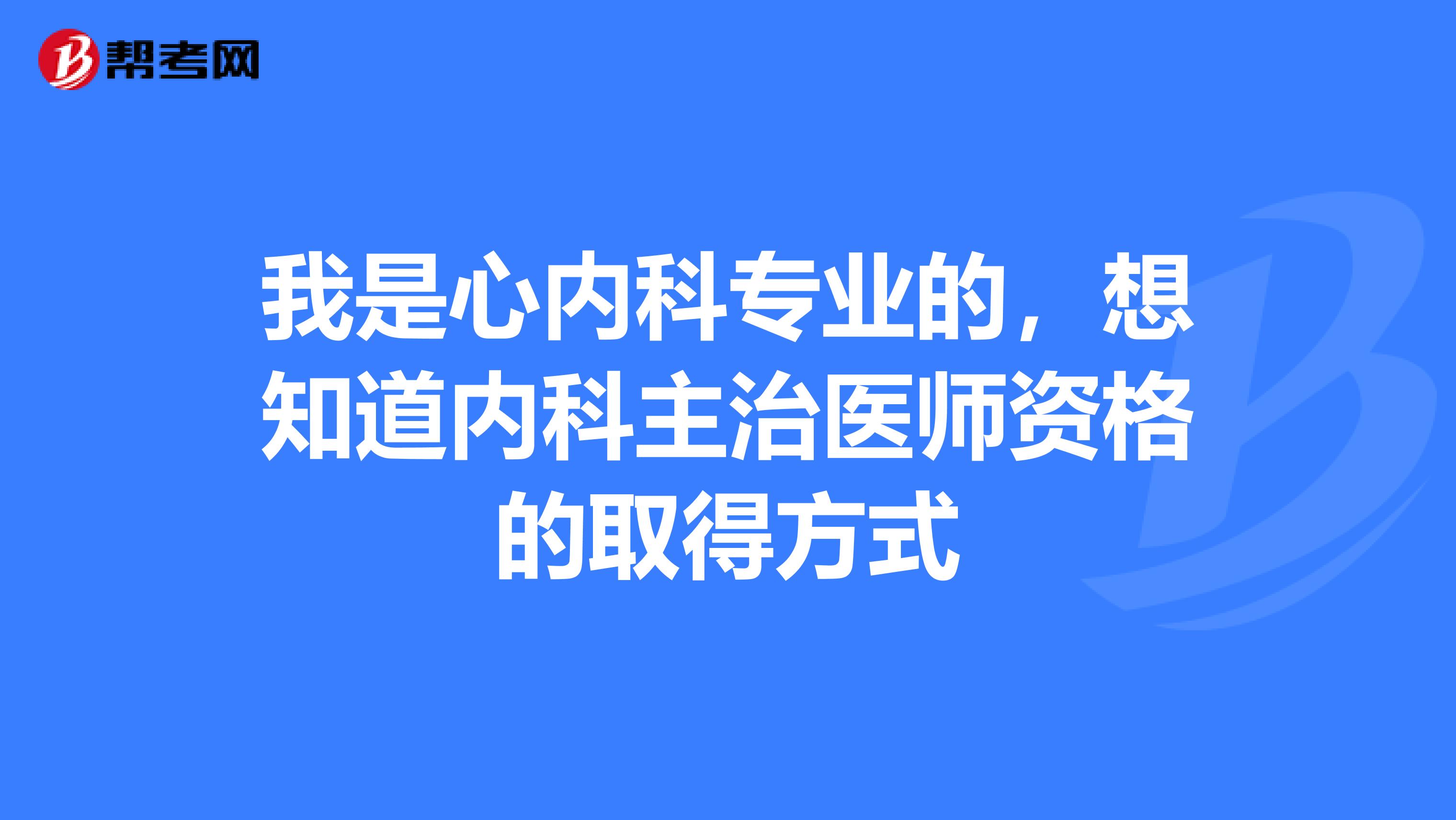 我是心内科专业的,想知道内科主治医师资格的取得方式