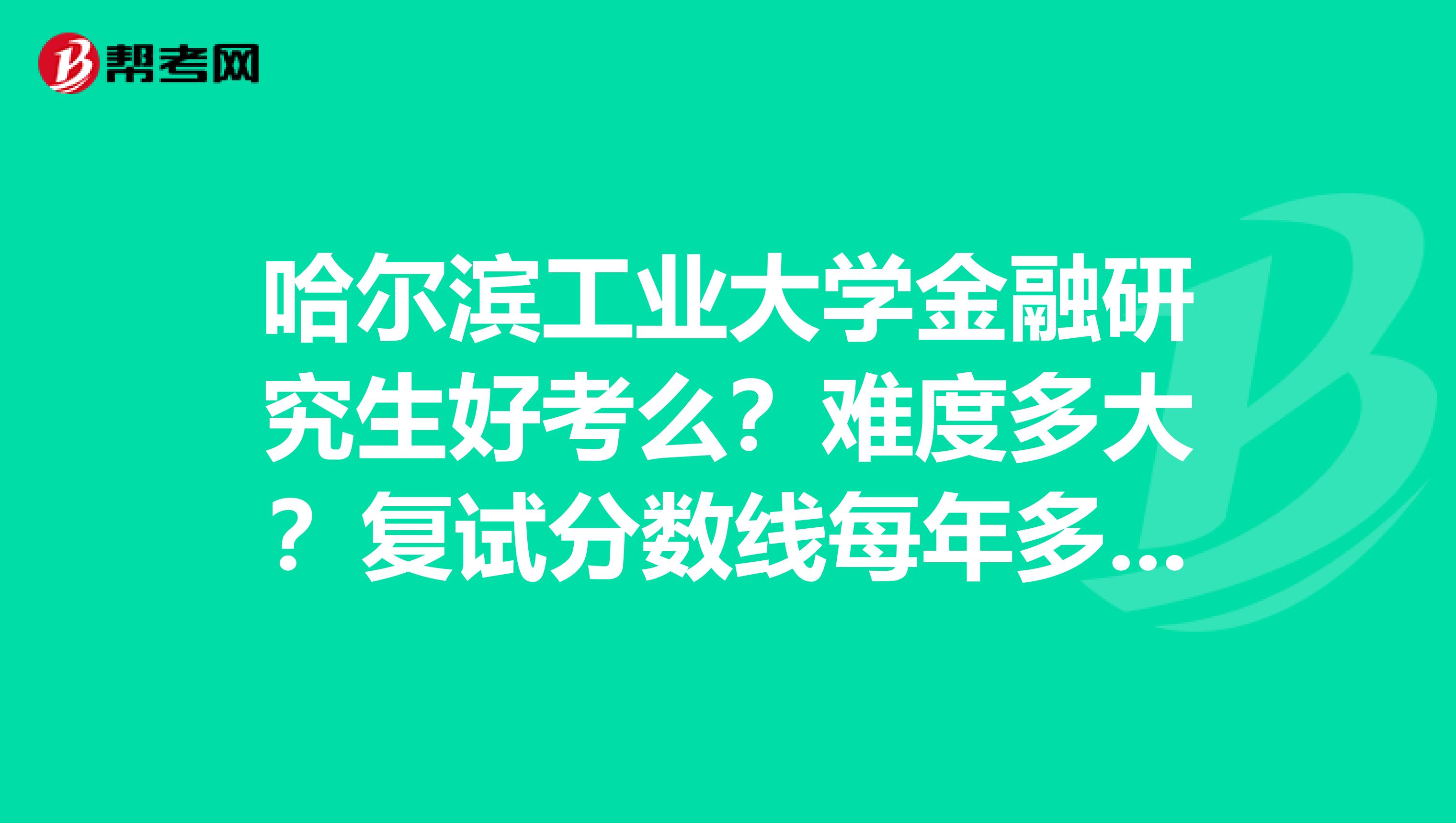 哈尔滨工业大学金融研究生好考么？难度多大？复试分数线每年多少？比国家线高多少？我是哈尔滨理工大学金