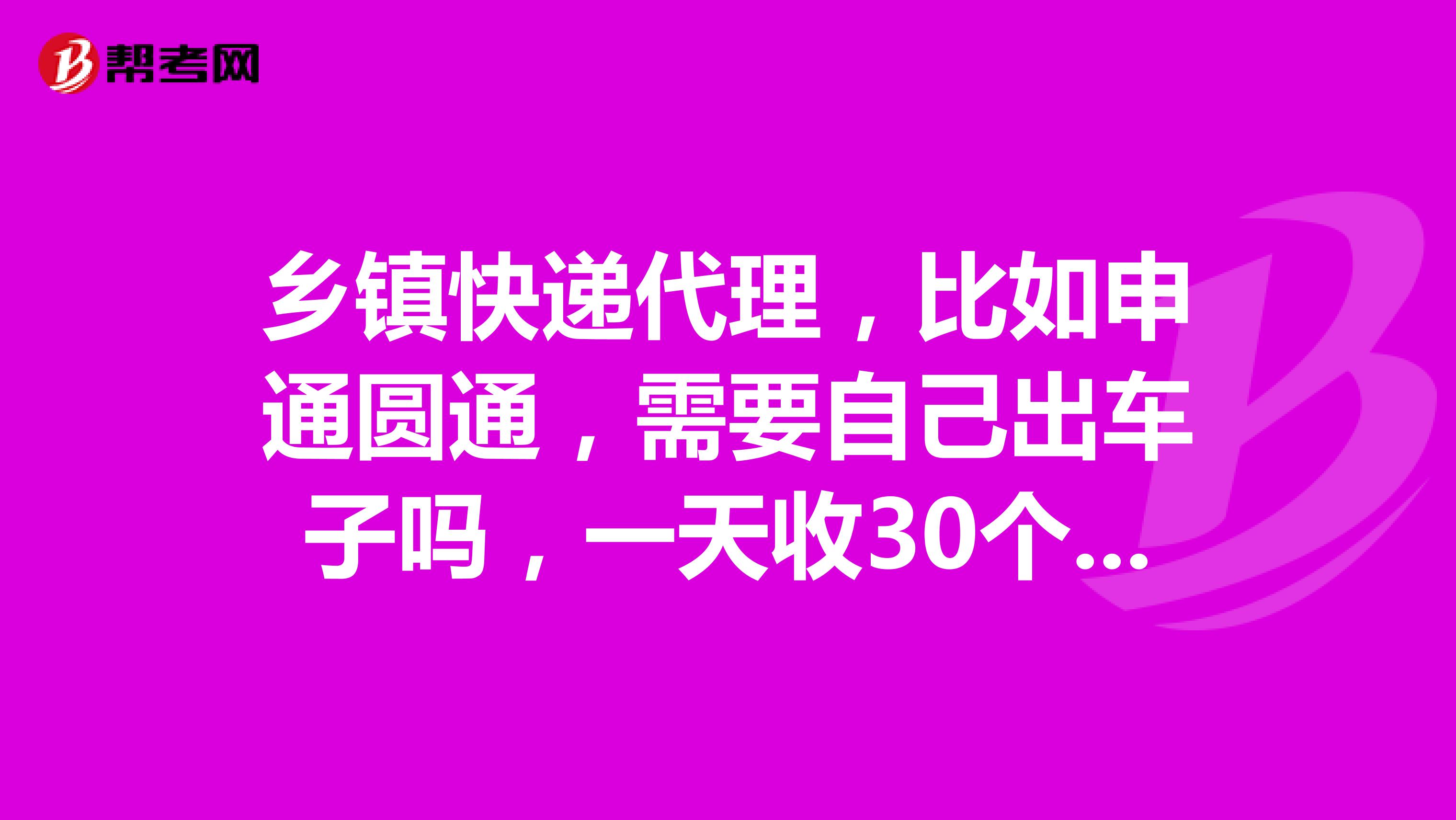乡镇快递代理,比如申通圆通,需要自己出车子吗,一天收30个件大概能赚多少钱