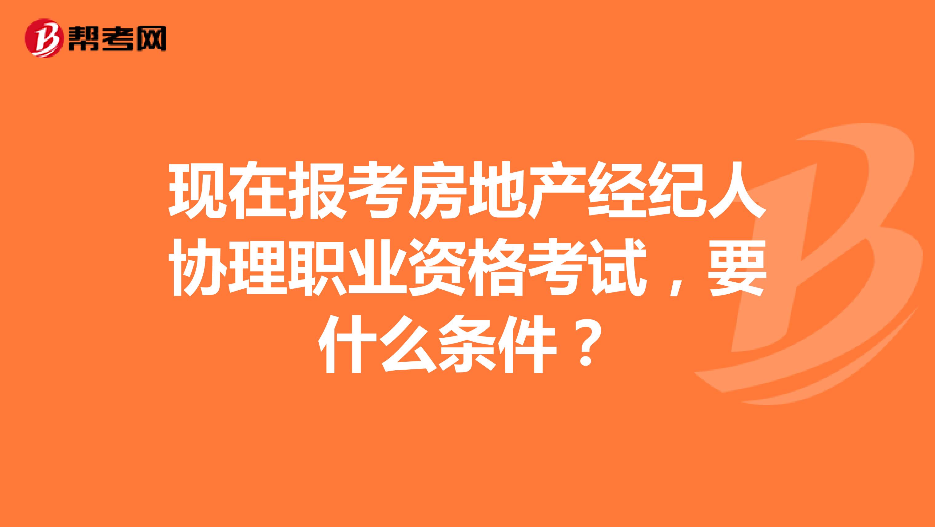 现在报考房地产经纪人协理职业资格考试，要什么条件？