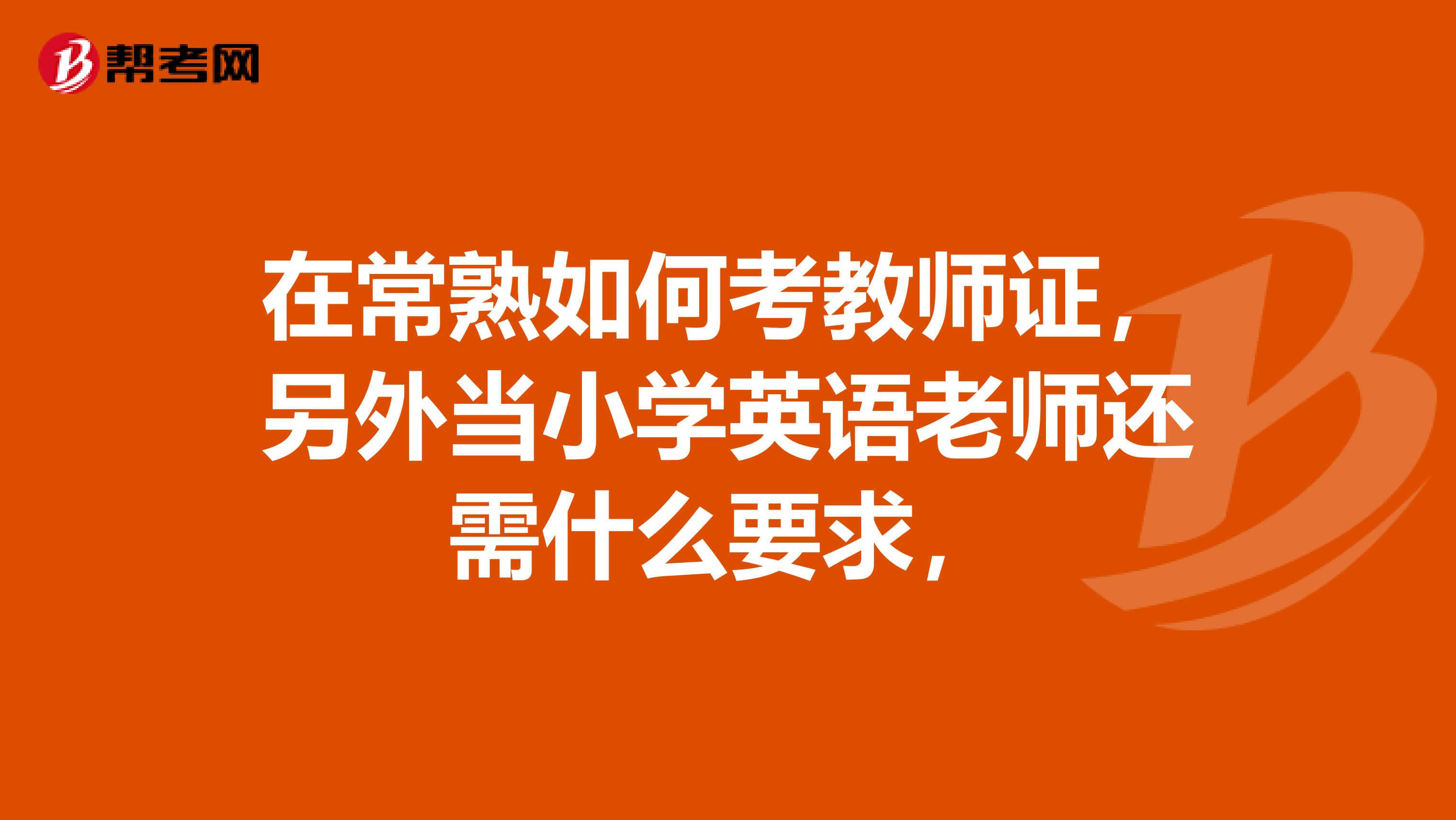 在常熟如何考教师证，另外当小学英语老师还需什么要求，
