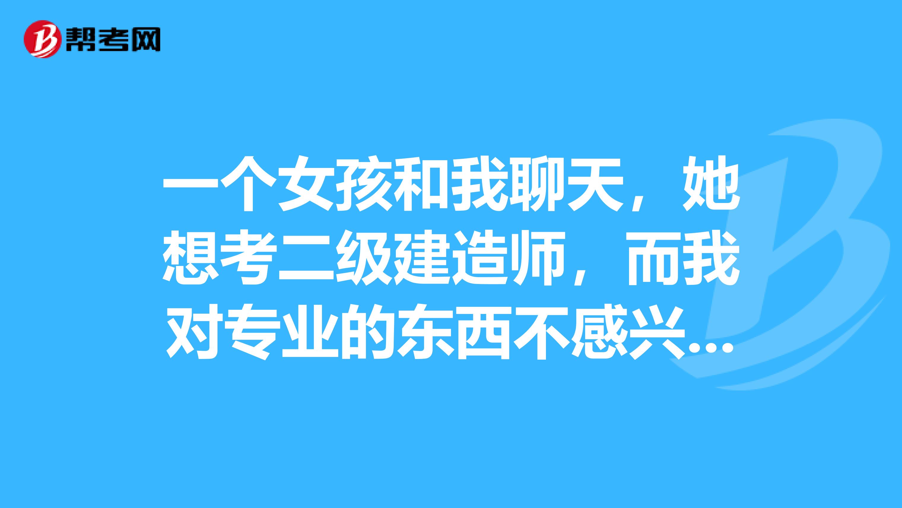 一个女孩和我聊天,她想考二级建造师,而我对专业的东西不感兴趣,而且考这些证件还需要下功夫,我不愿意