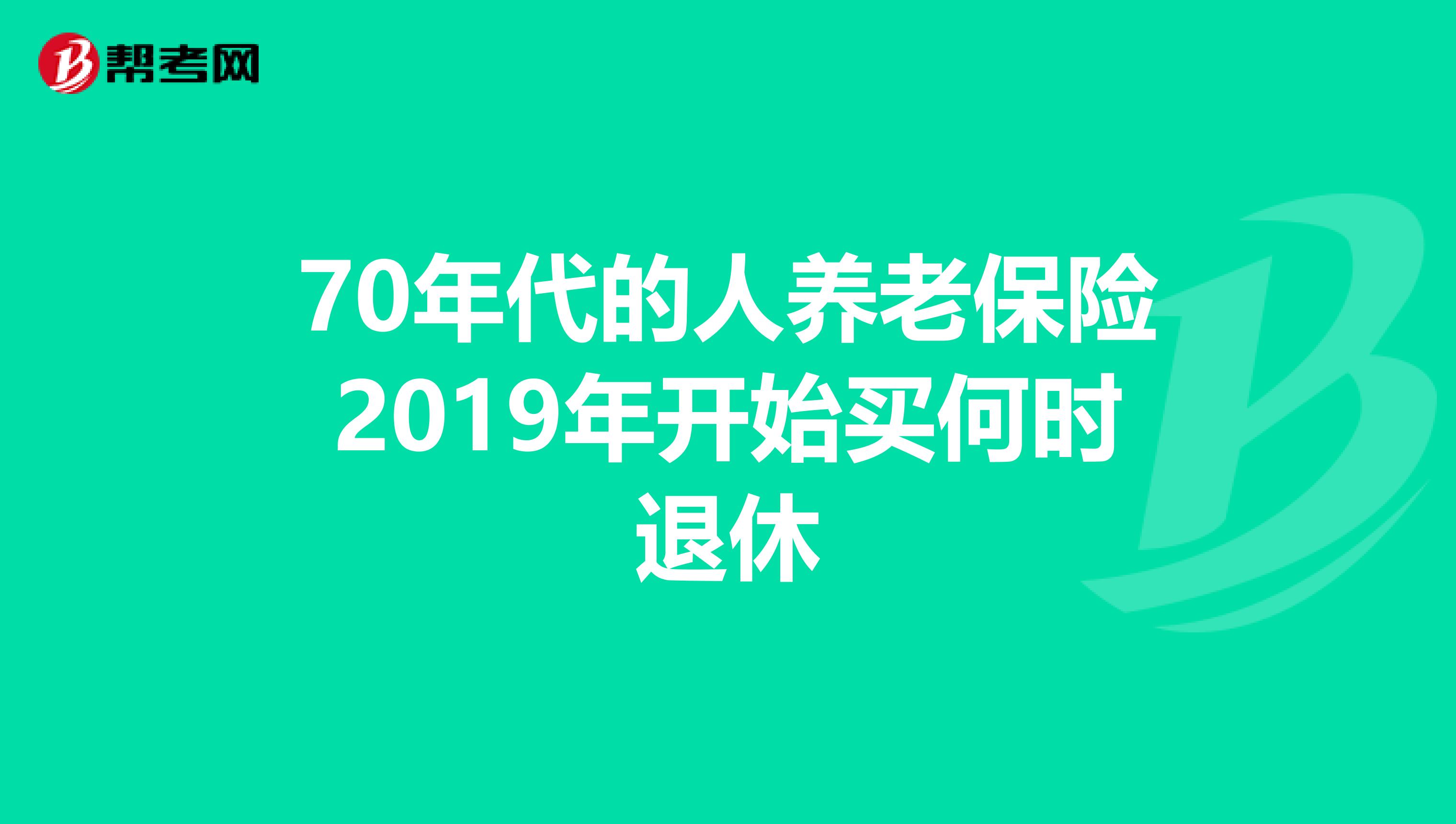 70年代的人养老保险2019年开始买何时退休