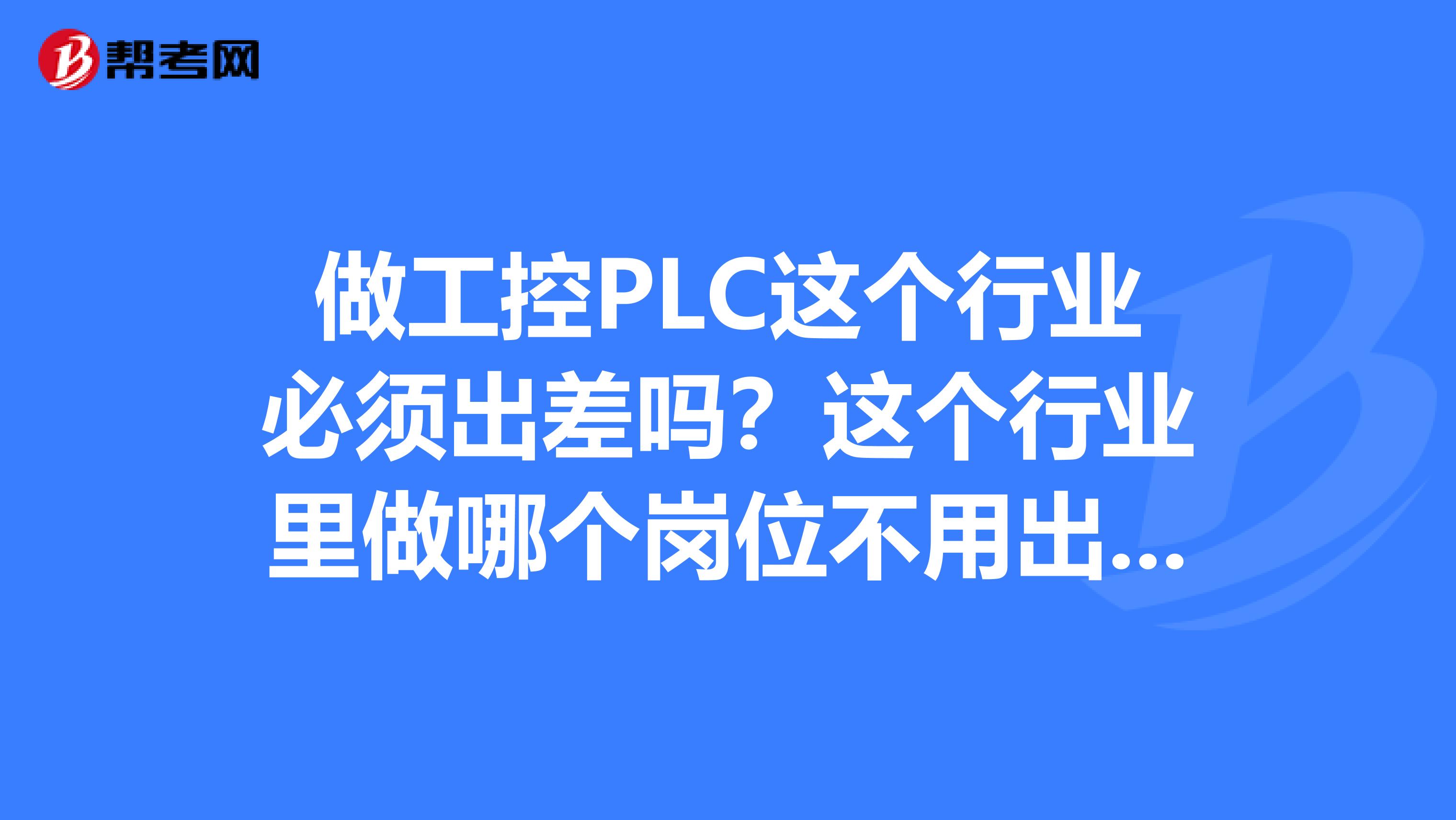 做工控PLC这个行业必须出差吗?这个行业里做哪个岗位不用出差?我是学电气自动化专业的,了解的回答