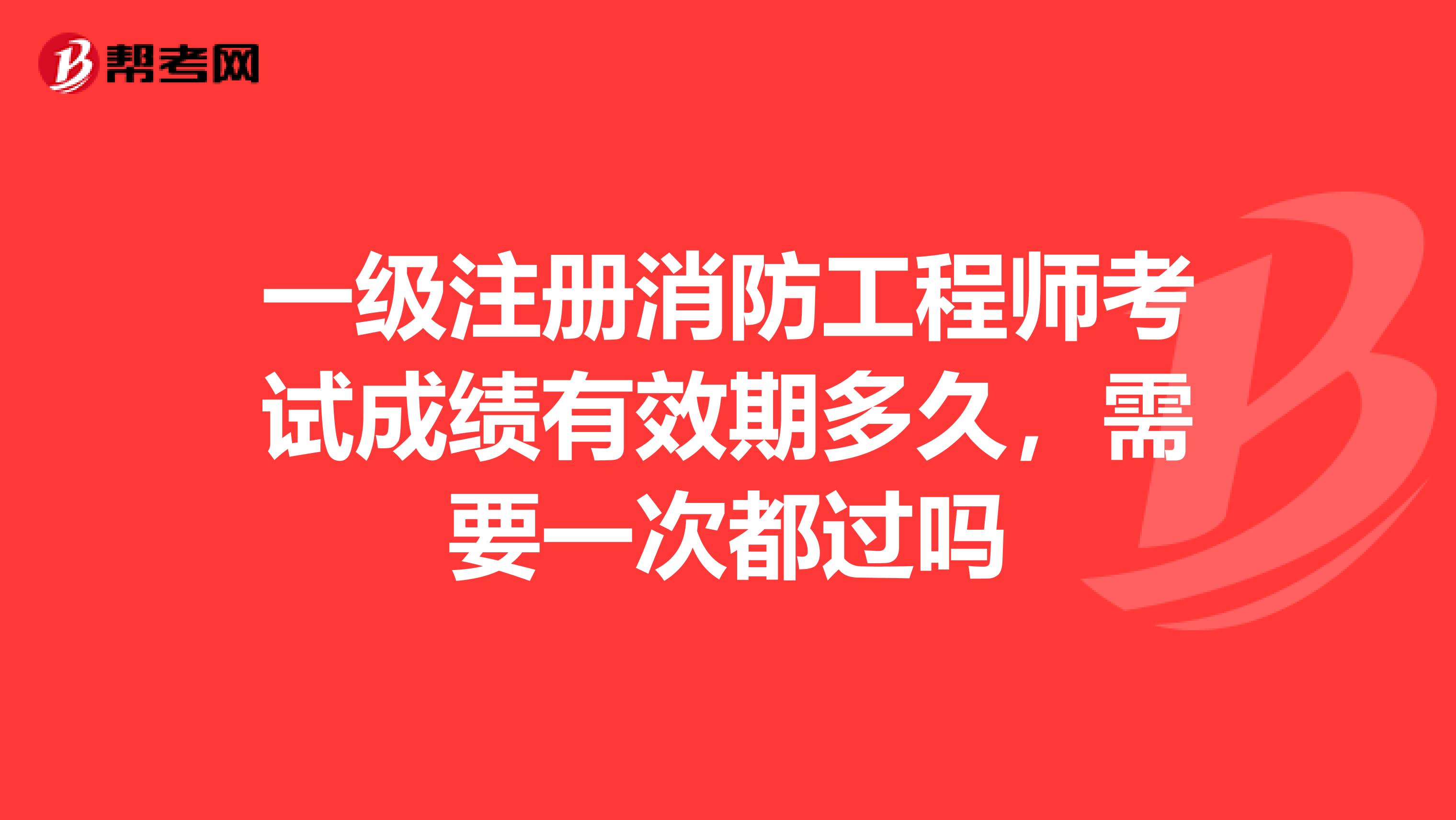 一級注冊消防工程師考試成績有效期多久，需要一次都過嗎