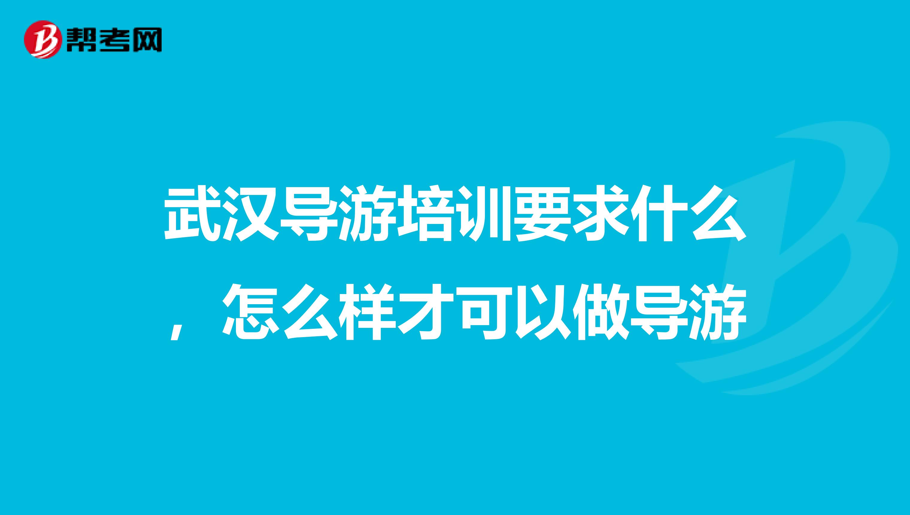 武汉导游培训要求什么,怎么样才可以做导游