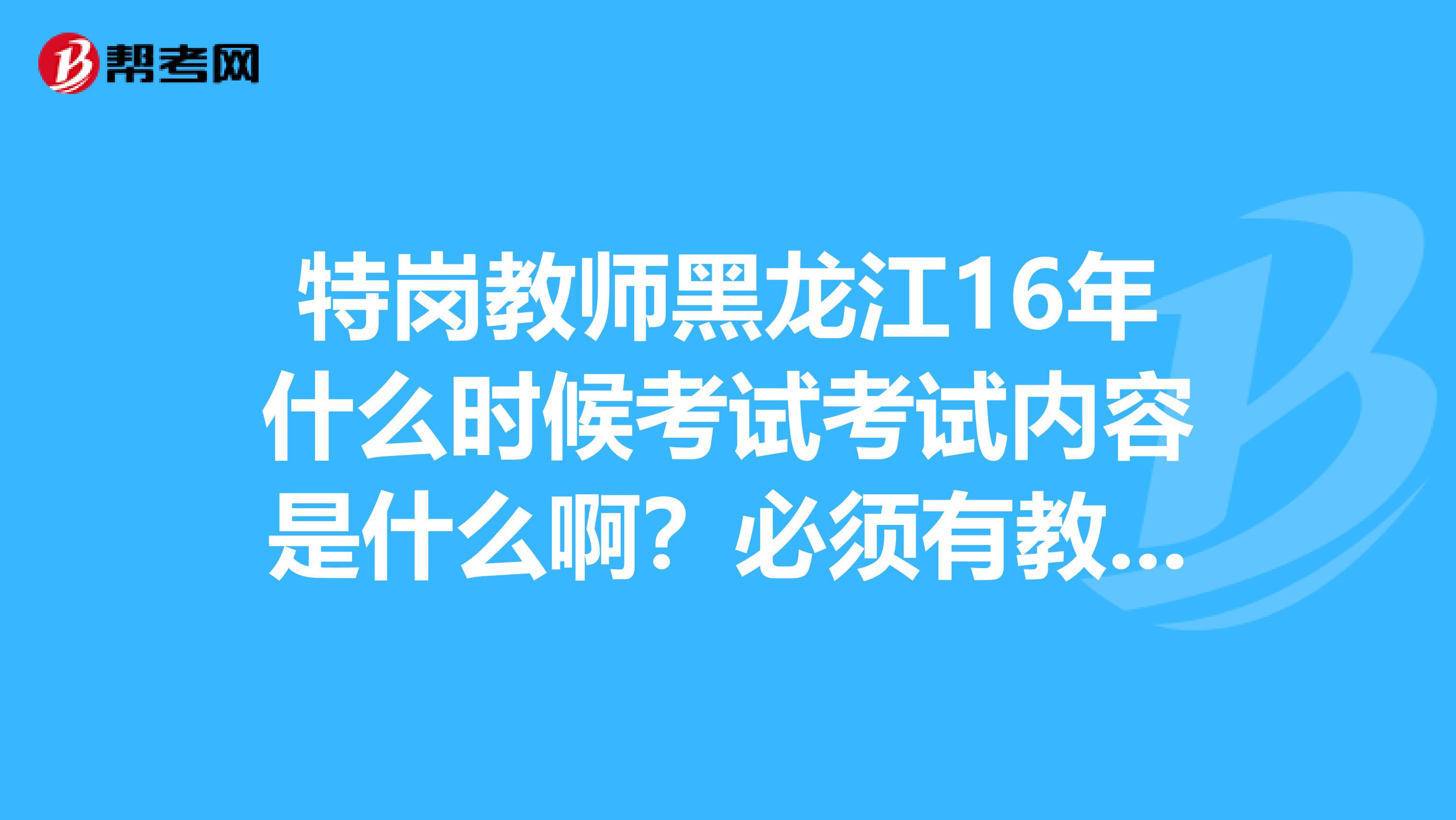特岗教师黑龙江16年什么时候考试考试内容是什么啊?必须有教师资格证吗?