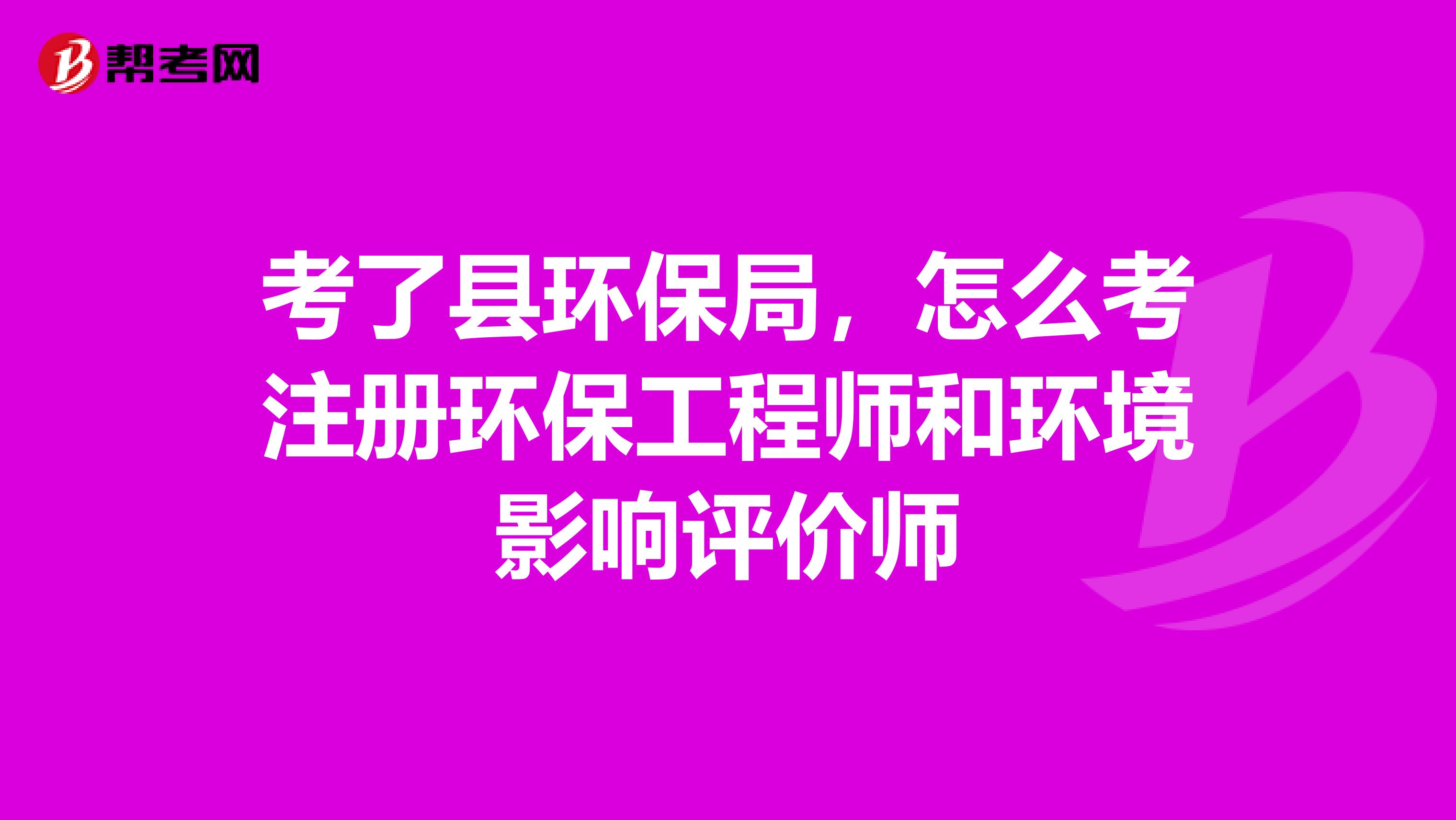考了縣環(huán)保局，怎么考注冊(cè)環(huán)保工程師和環(huán)境影響評(píng)價(jià)師