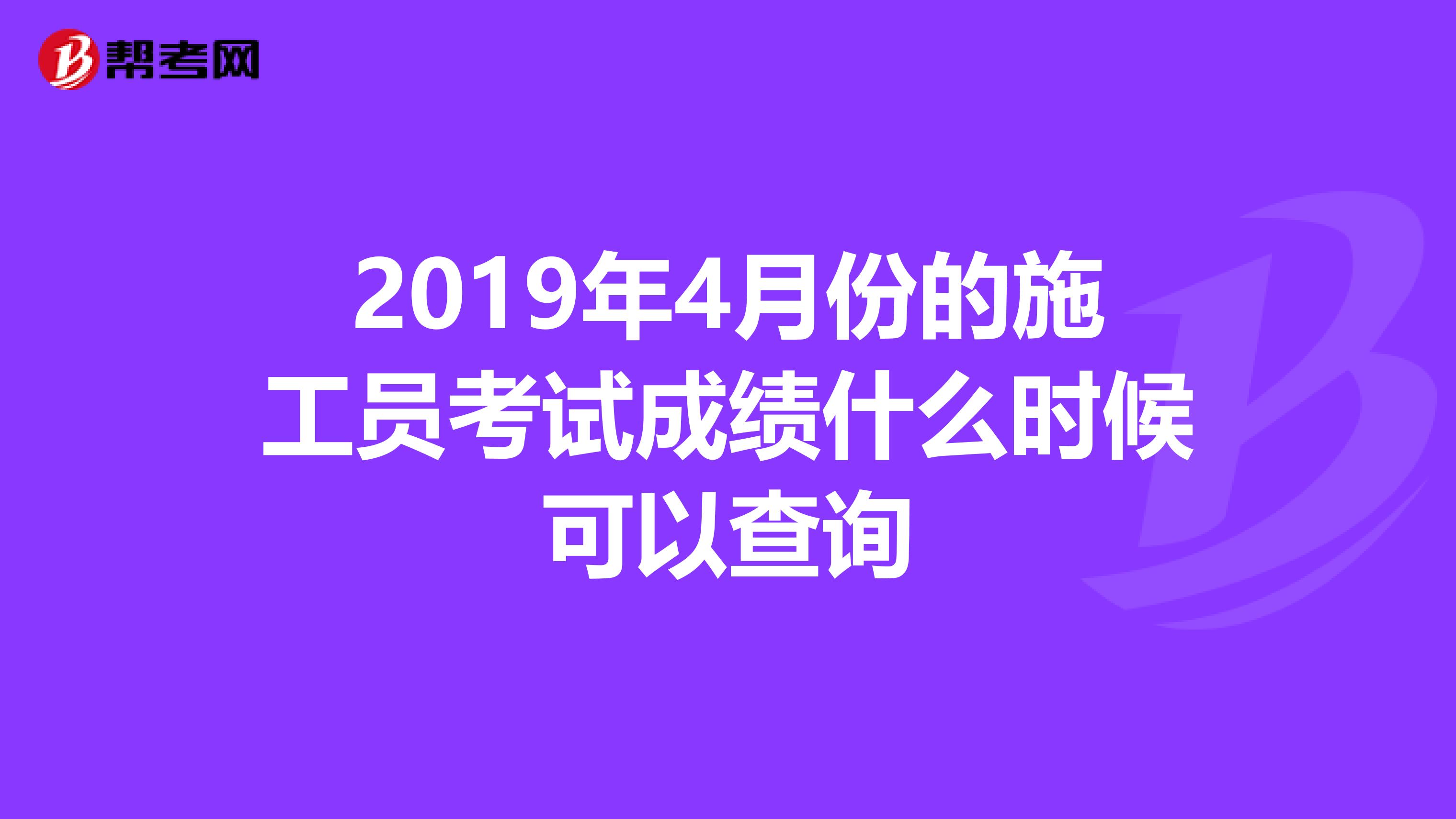 2019年4月份的施工员考试成绩什么时候可以查询