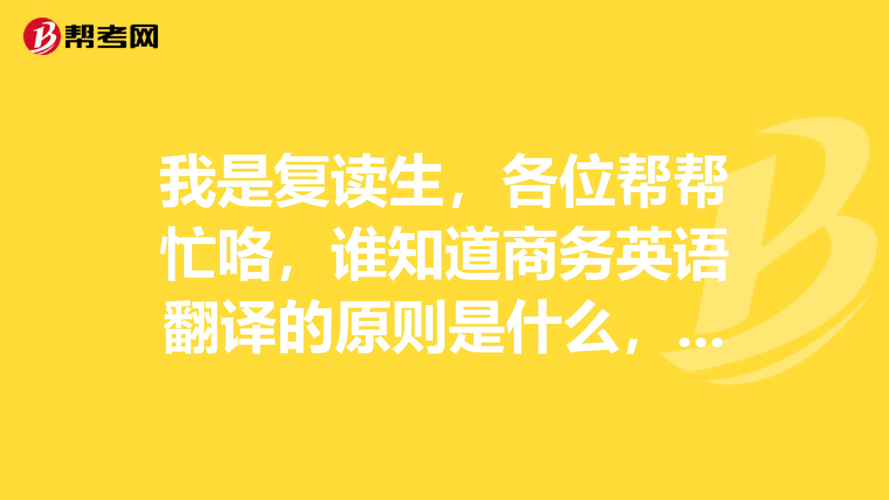 我是复读生,各位帮帮忙咯,谁知道商务英语翻译的原则是什么,有什么技巧呢?