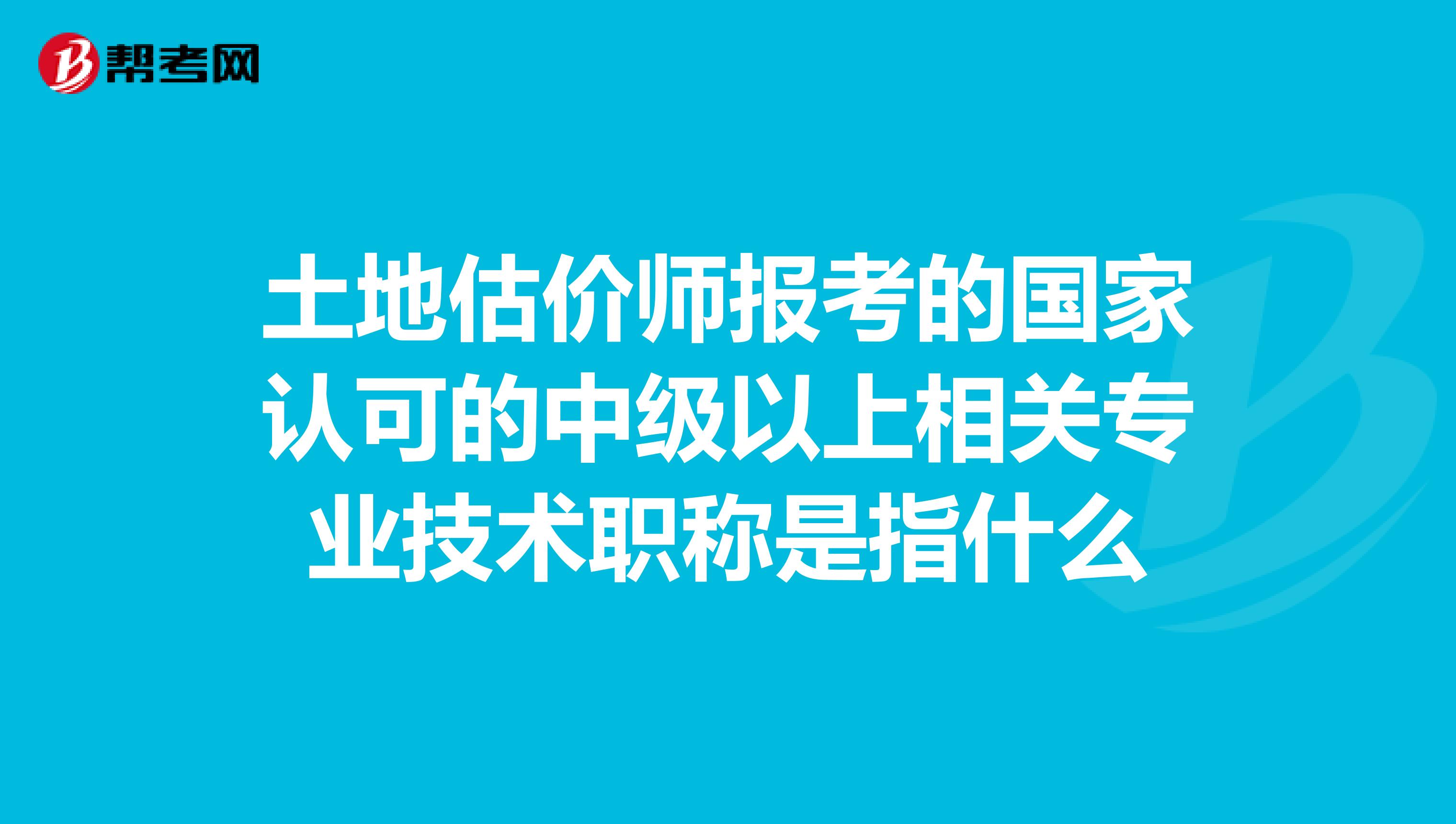 土地估价师报考的国家认可的中级以上相关专业技术职称是指什么