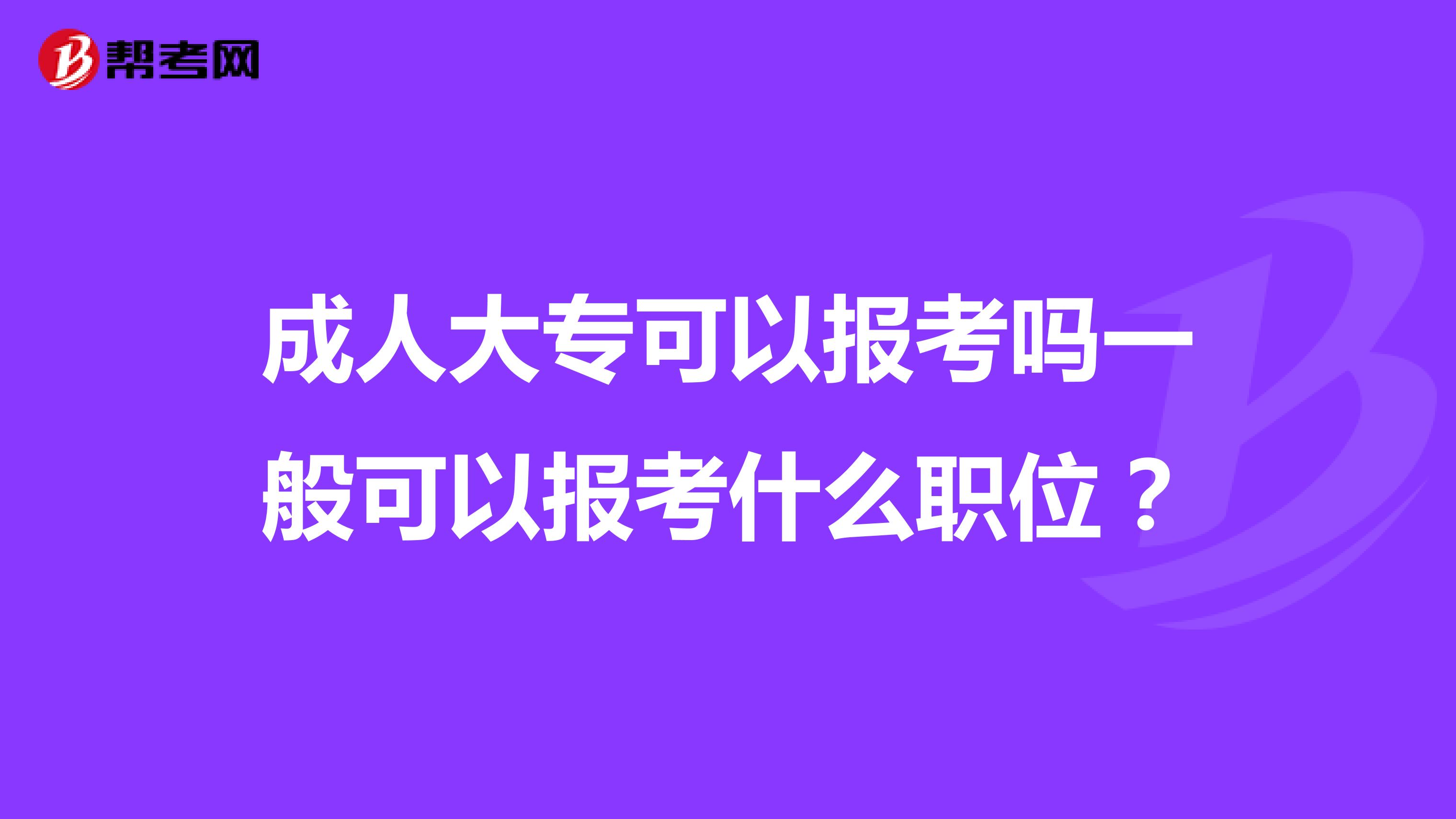 成人大专可以报考吗一般可以报考什么职位?