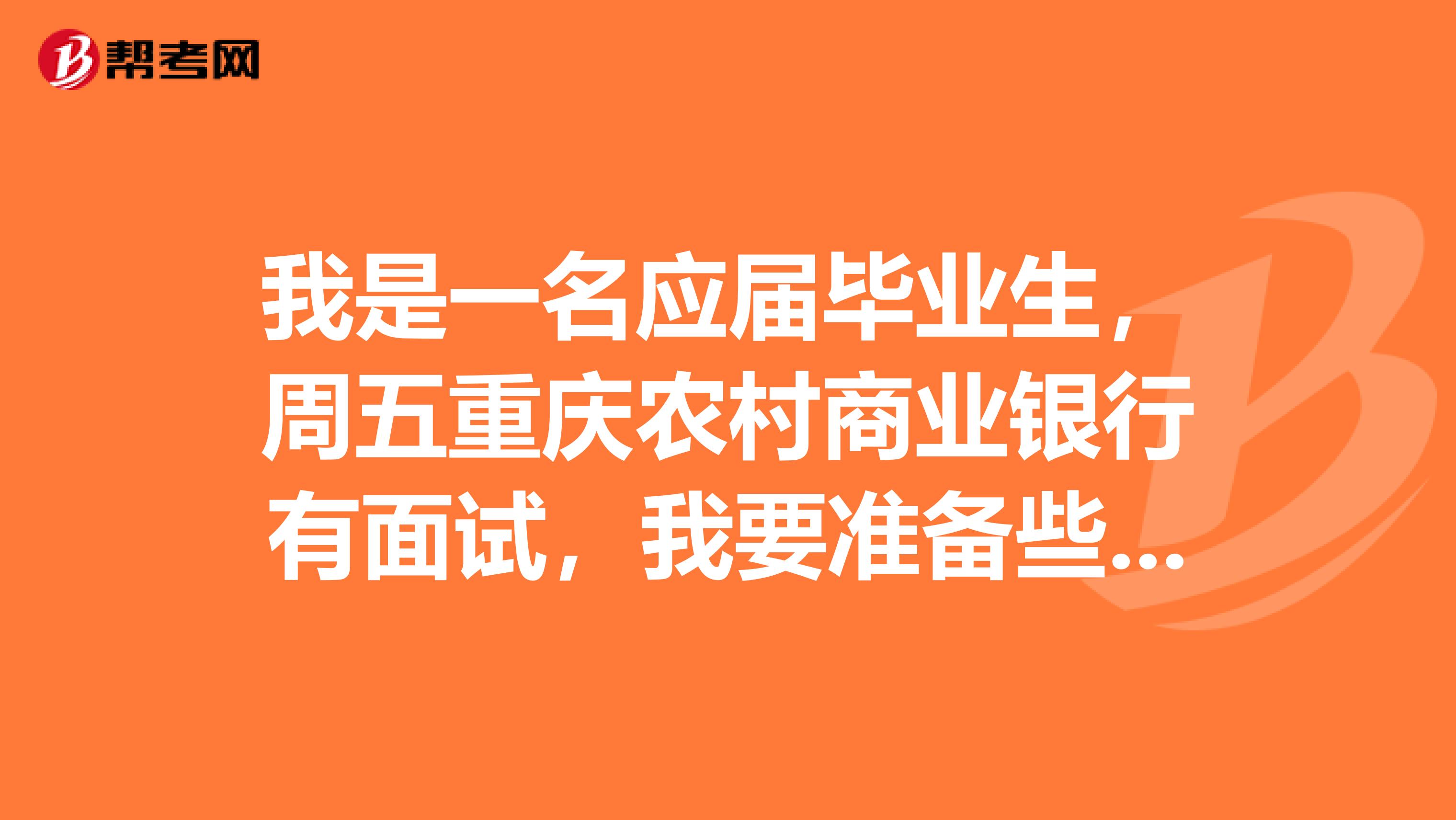 我是一名应届毕业生,周五重庆农村商业银行有面试,我要准备些什么问题呢?