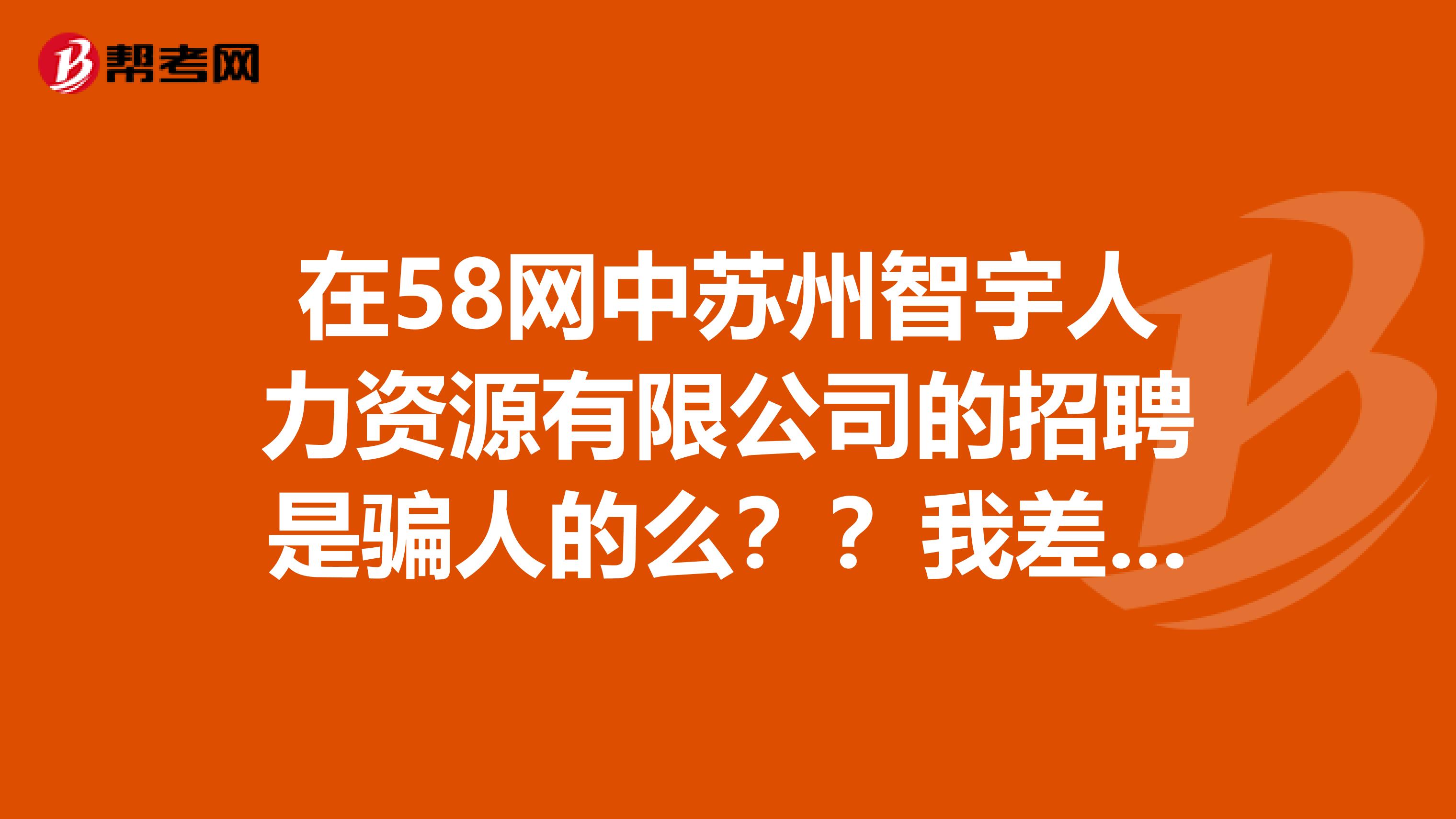 在58网中苏州智宇人力资源有限公司的招聘是骗人的么??我差点就被骗了