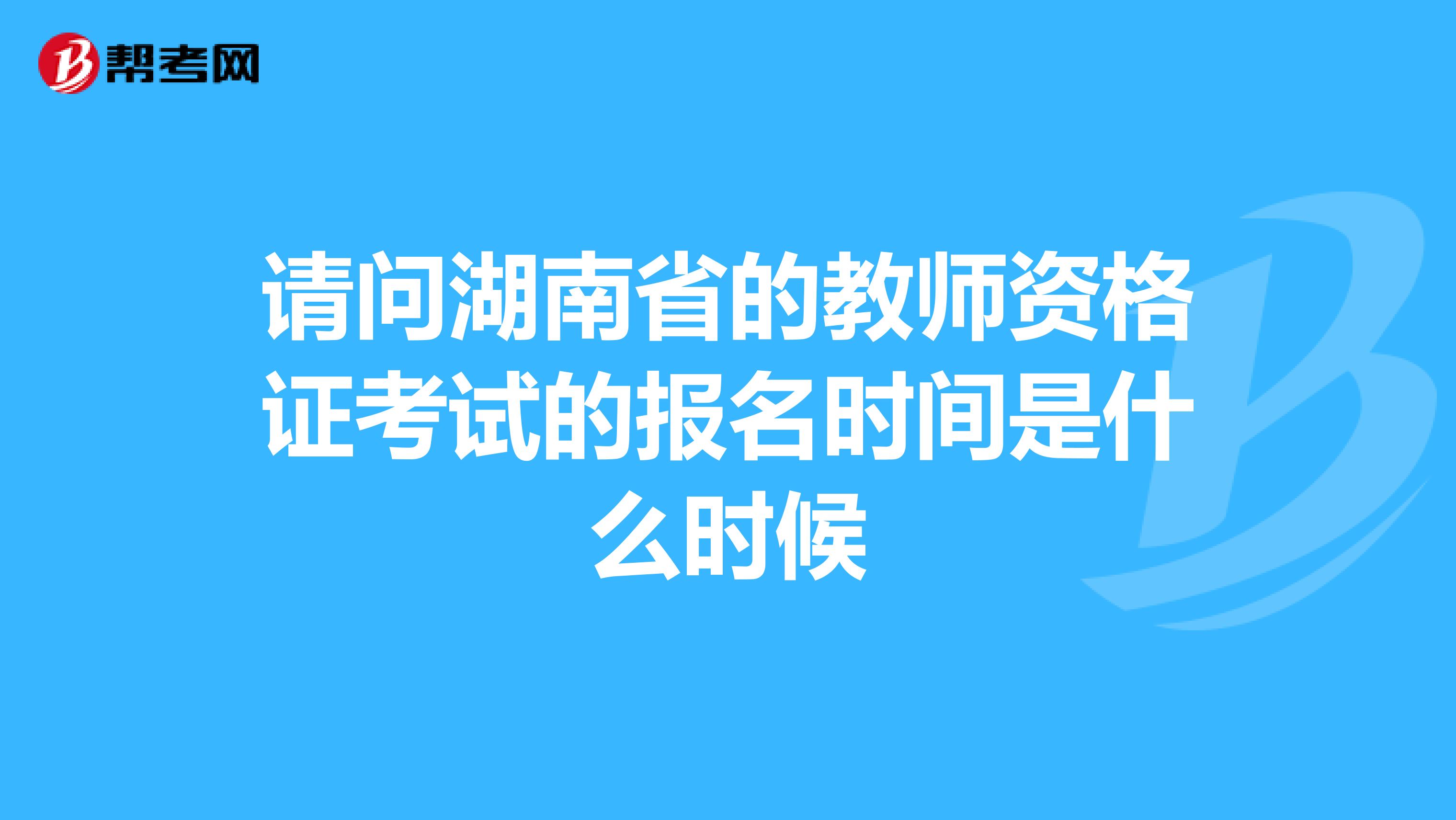 请问湖南省的教师资格证考试的报名时间是什么时候