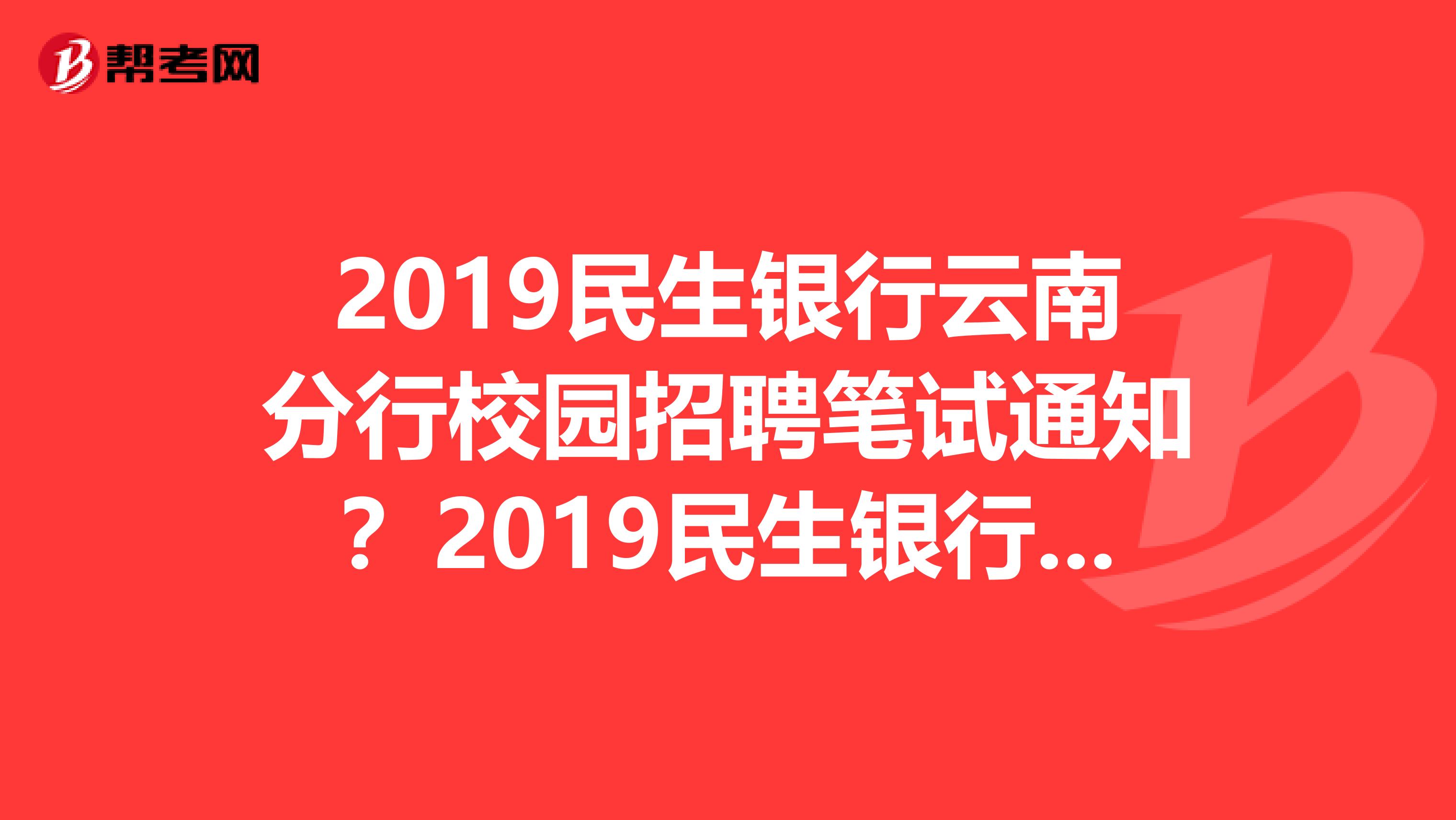 2019民生银行云南分行校园招聘笔试通知?2019民生银行云南分行校园招聘笔试通知?