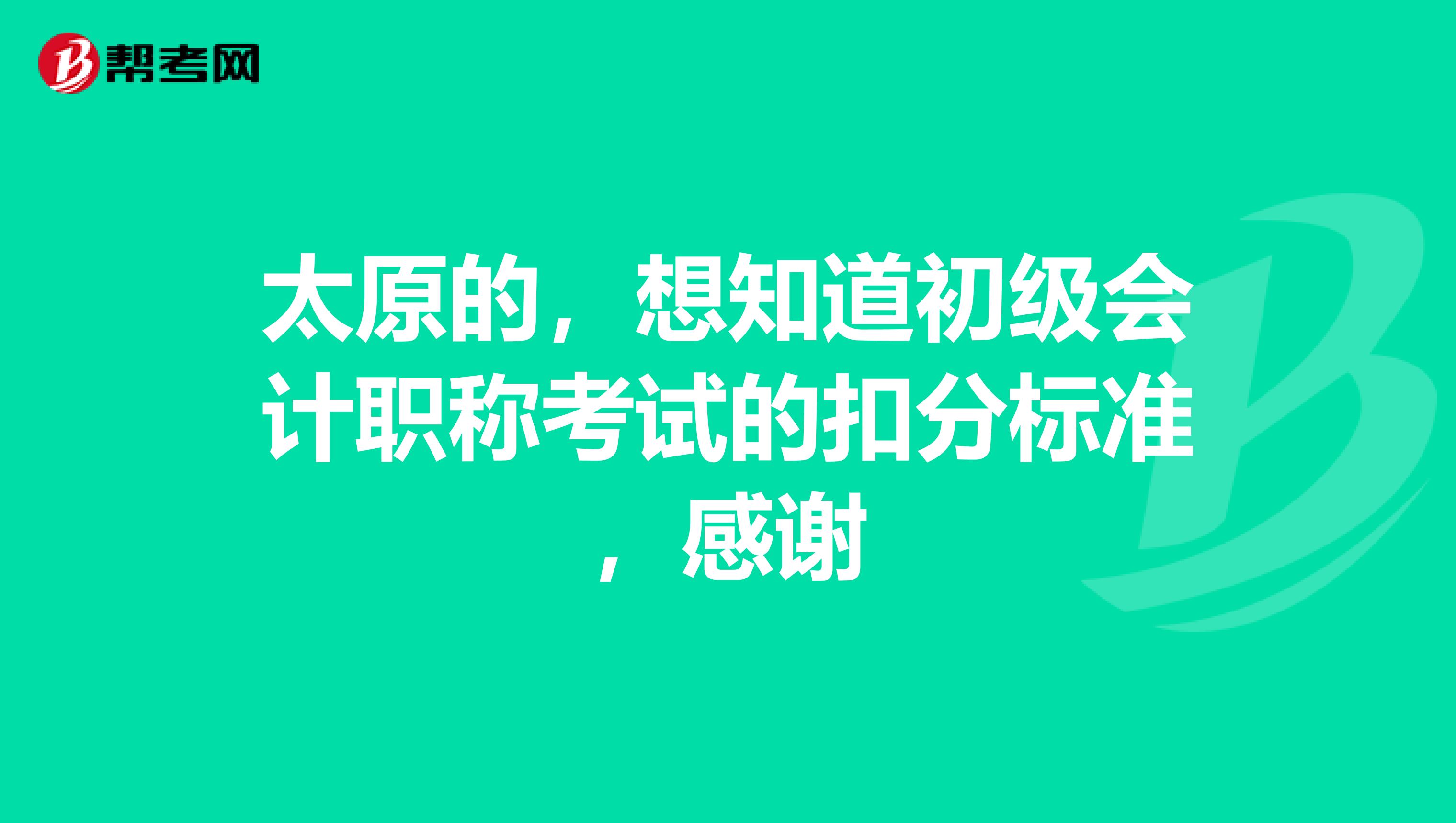 太原的,想知道初级会计职称考试的扣分标准,感谢