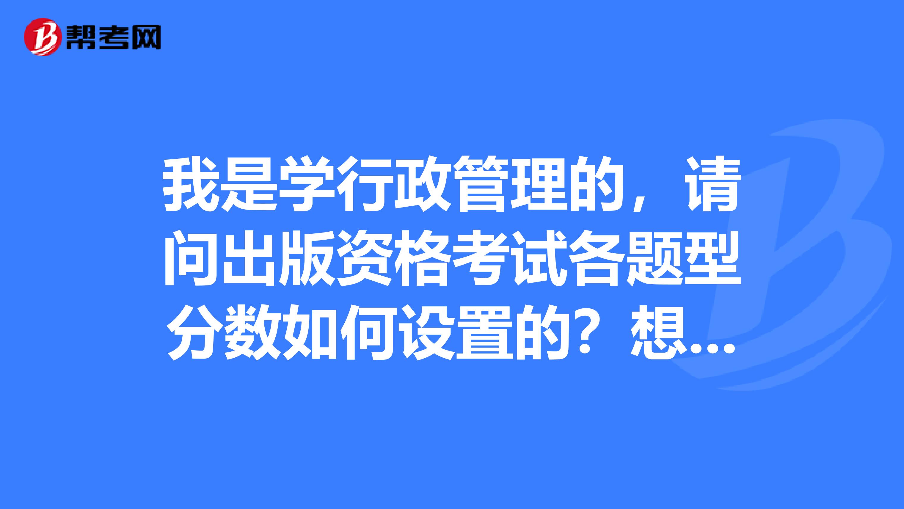 我是学行政管理的,请问出版资格考试各题型分数如何设置的?想要考,对于这个考试不清楚。