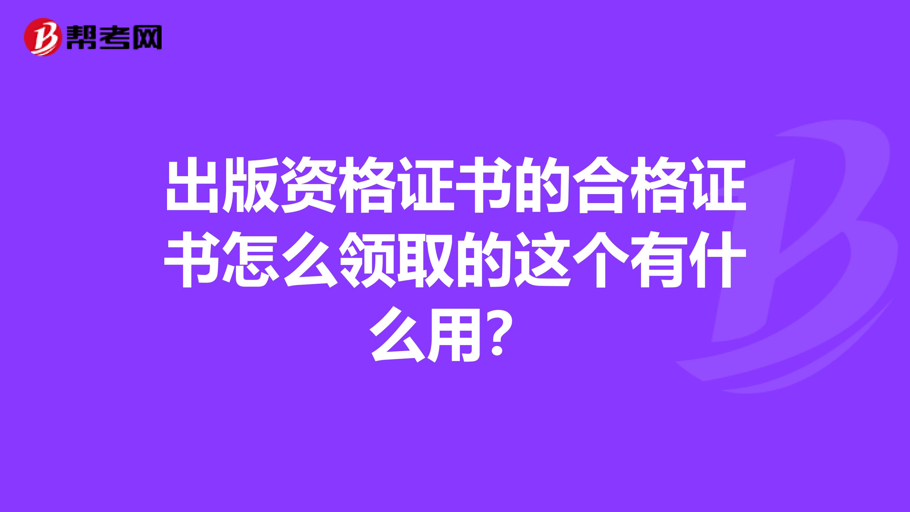出版资格证书的合格证书怎么领取的这个有什么用?