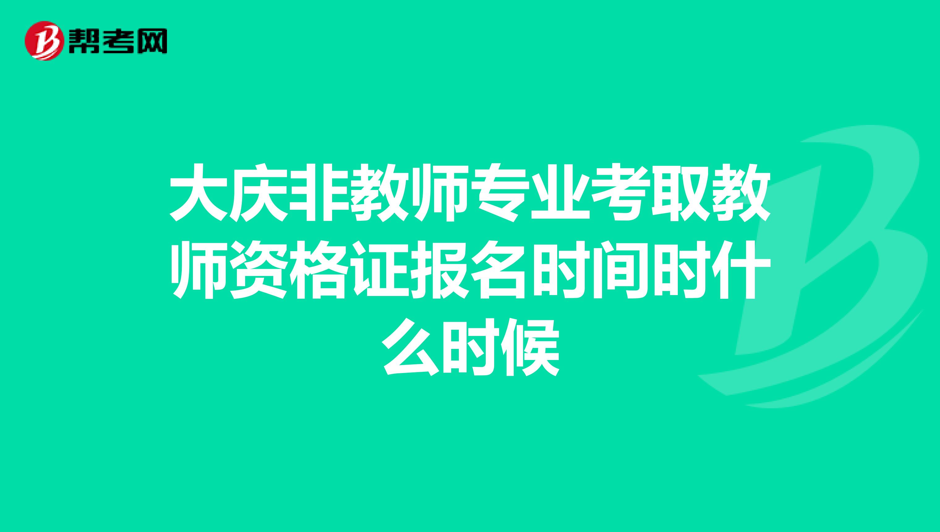 大庆非教师专业考取教师资格证报名时间时什么时候