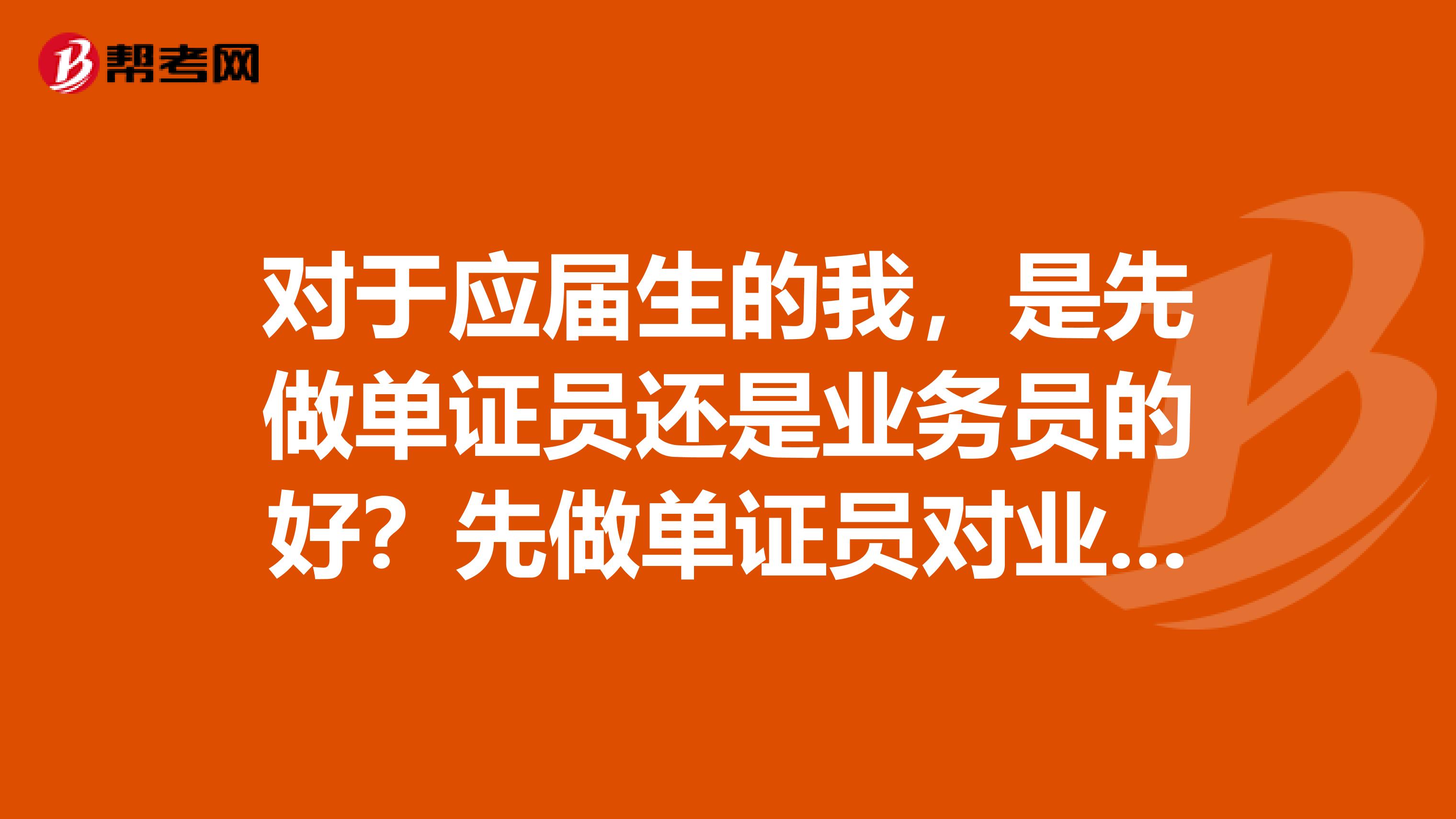 對于應屆生的我，是先做單證員還是業務員的好？先做單證員對業務員這方面有沒有幫助？