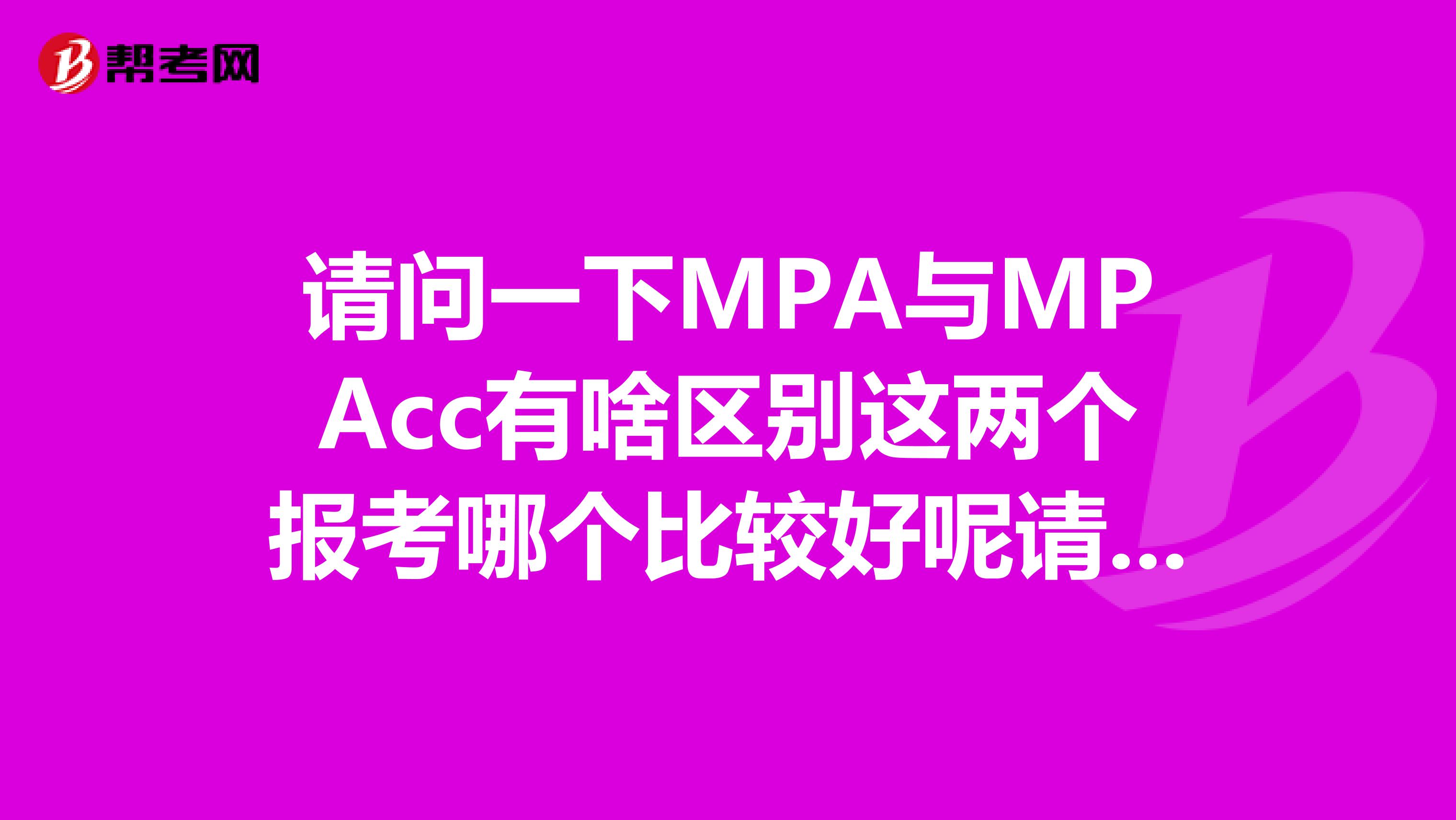 请问一下MPA与MPAcc有啥区别这两个报考哪个比较好呢请专业人士给些建议好吗多谢。。。。
