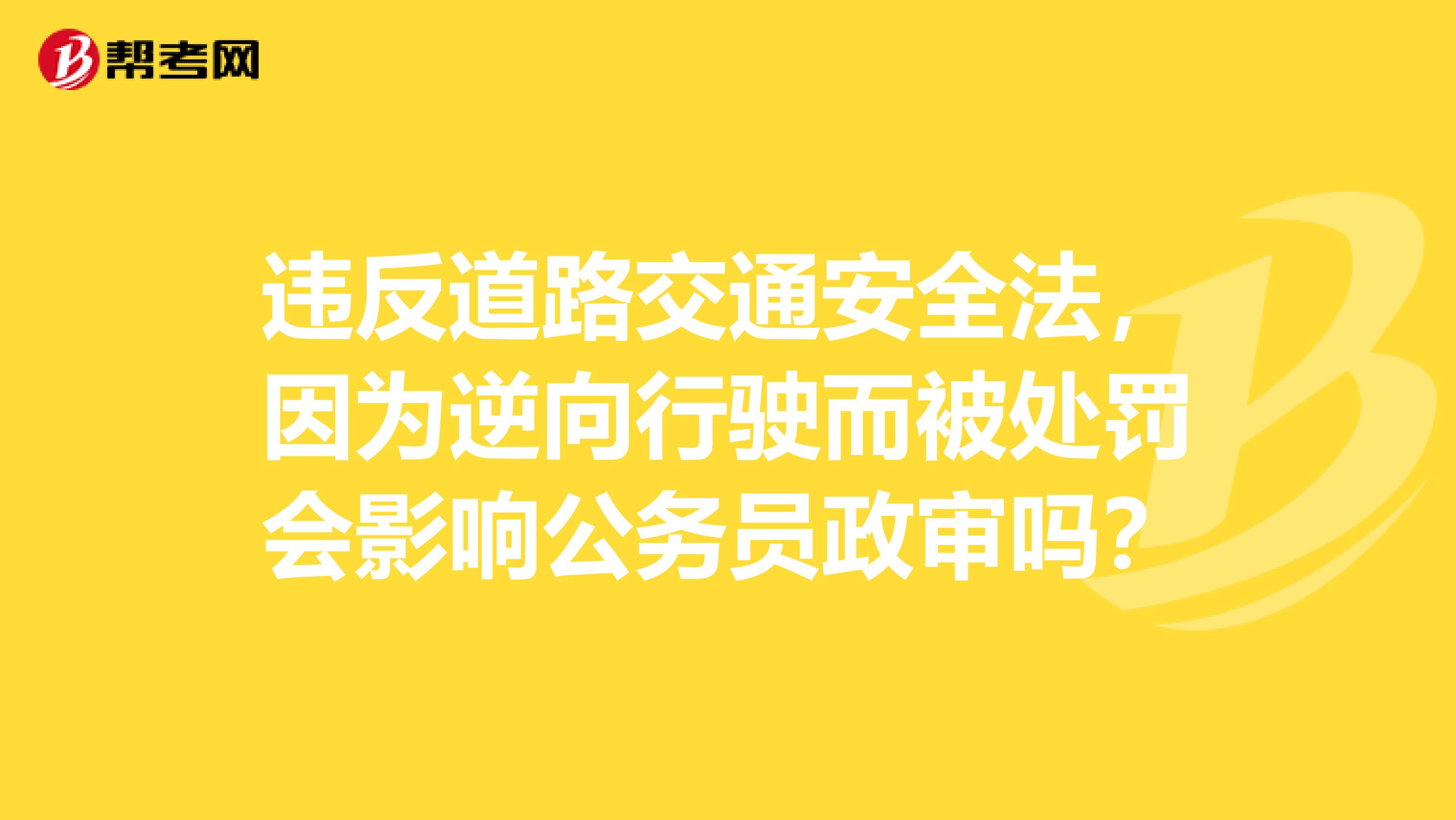 违反道路交通安全法，因为逆向行驶而被处罚会影响公务员政审吗？