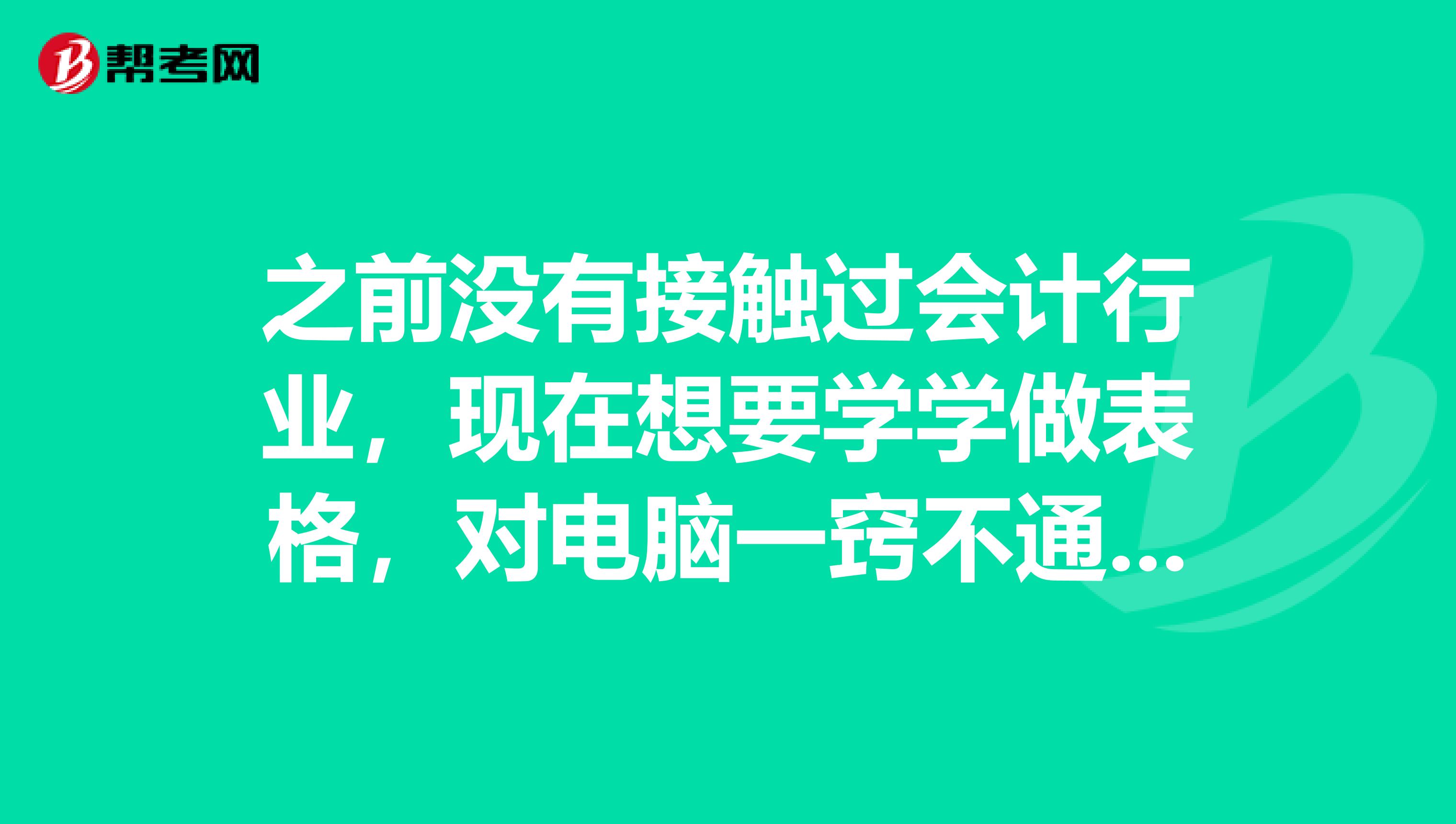 之前没有接触过会计行业,现在想要学学做表格,对电脑一窍不通,请耐心赐教,多谢了。。分会多给的