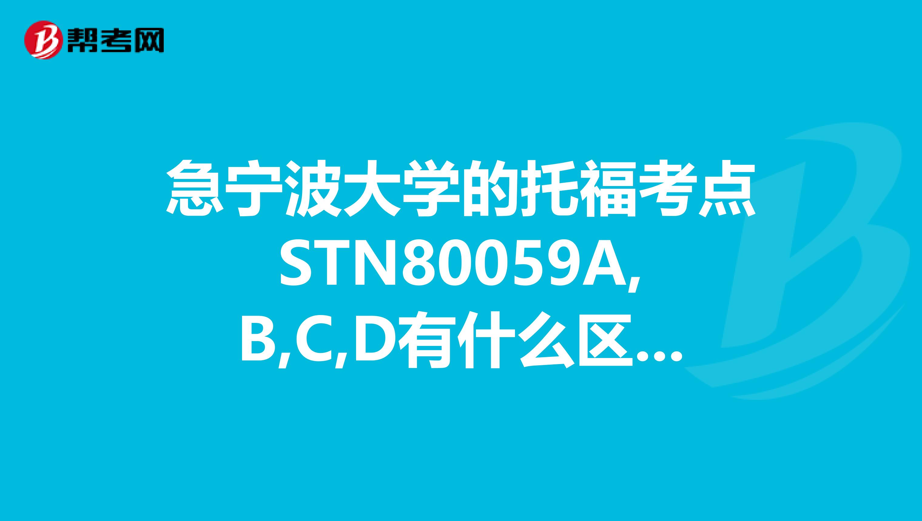 急宁波大学的托福考点STN80059A,B,C,D有什么区别吗？能否请考过的知情者说下，哪个条件好些