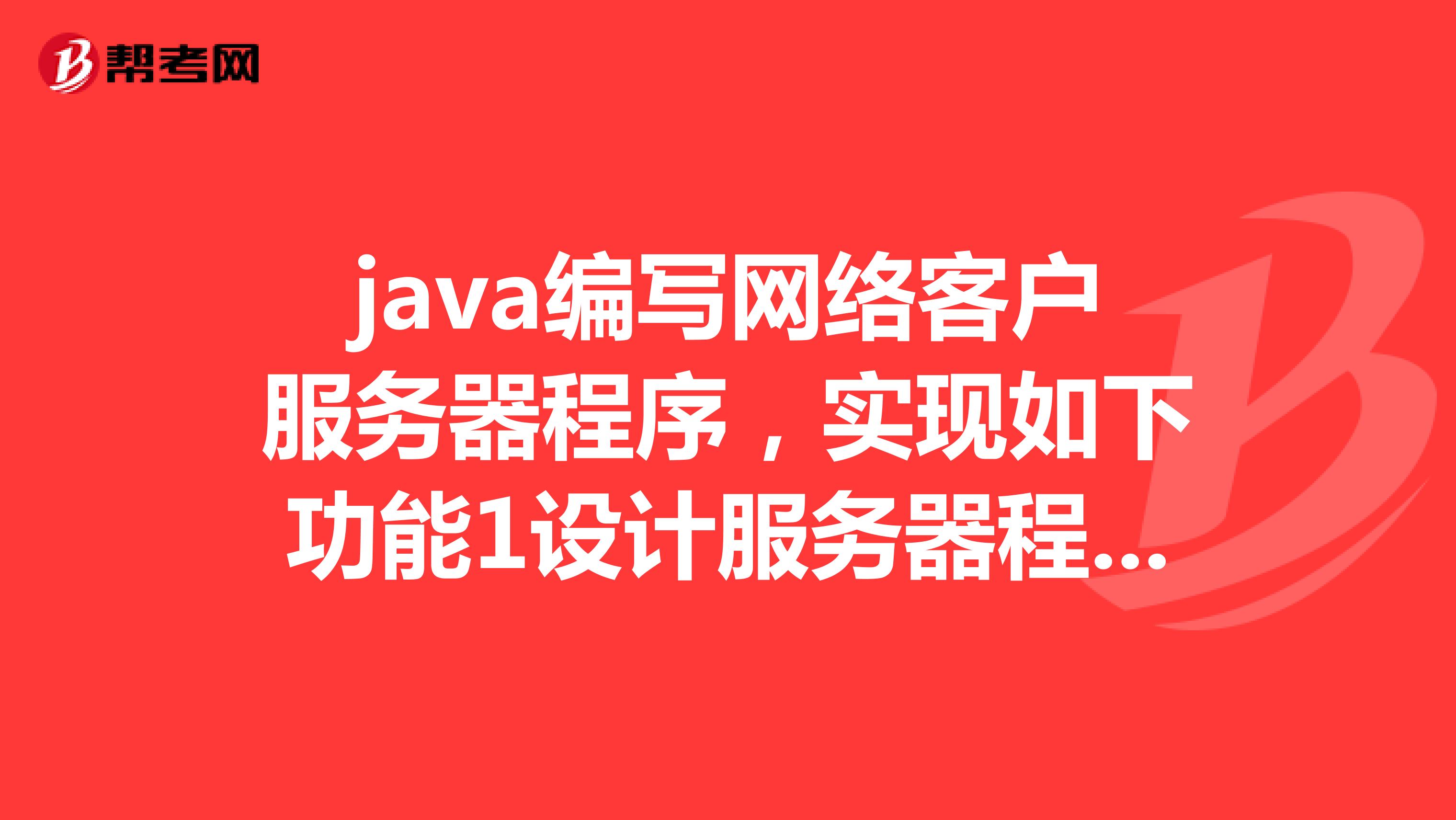 java编写网络客户服务器程序，实现如下功能1设计服务器程序，运行时等待客户端连接2客户
