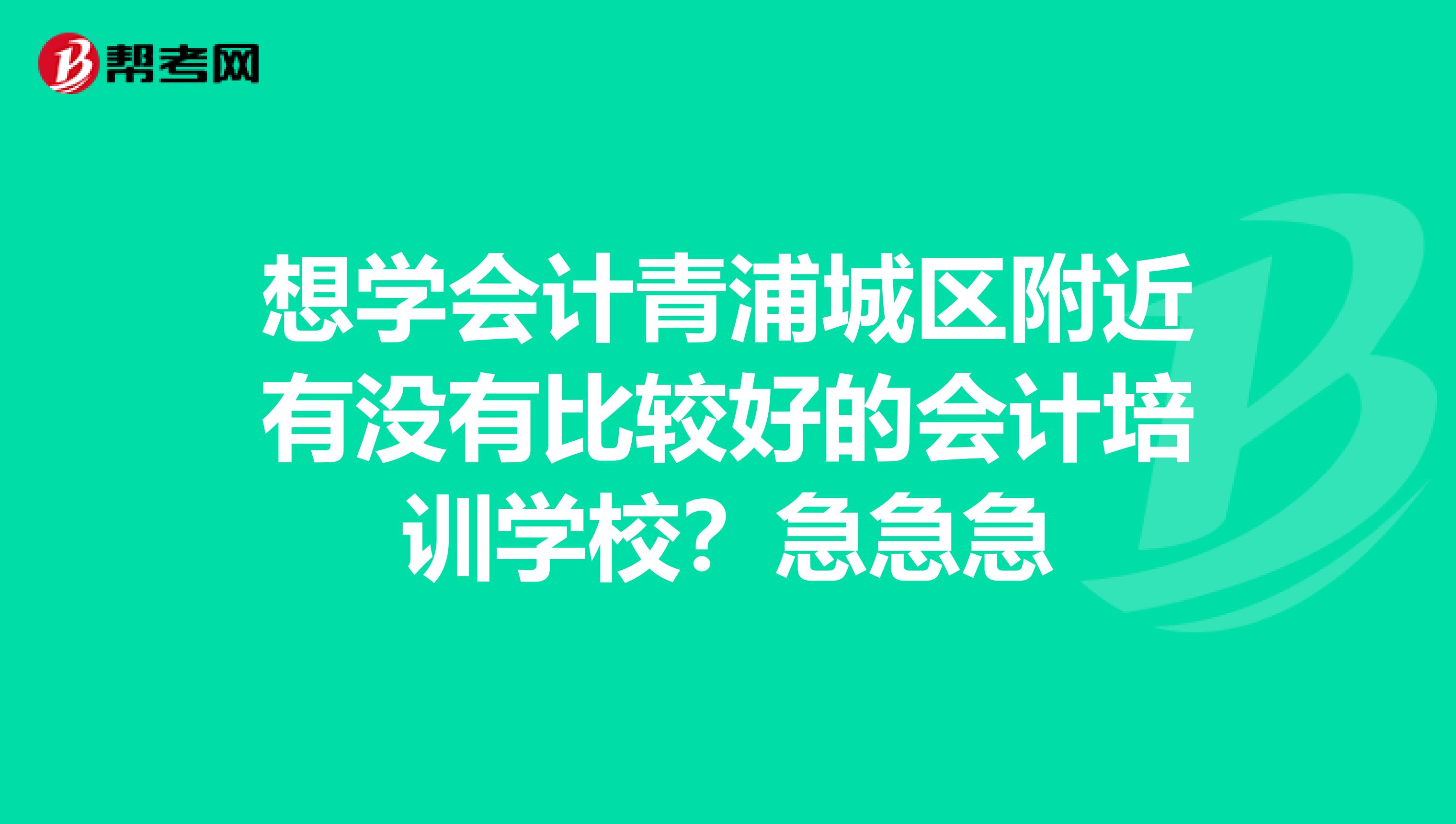 想学会计青浦城区附近有没有比较好的会计培训学校?急急急