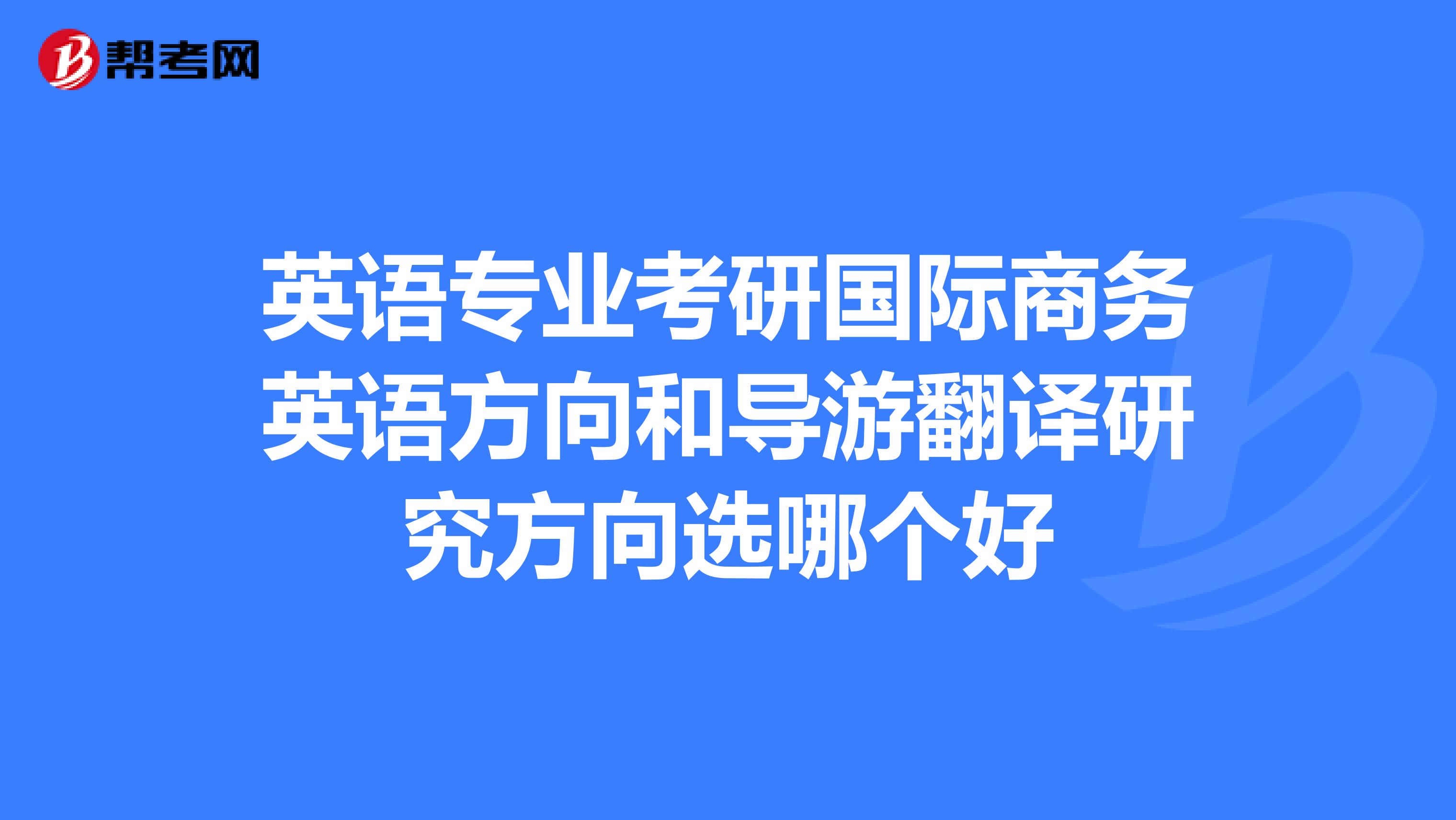 英語專業(yè)考研國際商務(wù)英語方向和導(dǎo)游翻譯研究方向選哪個(gè)好