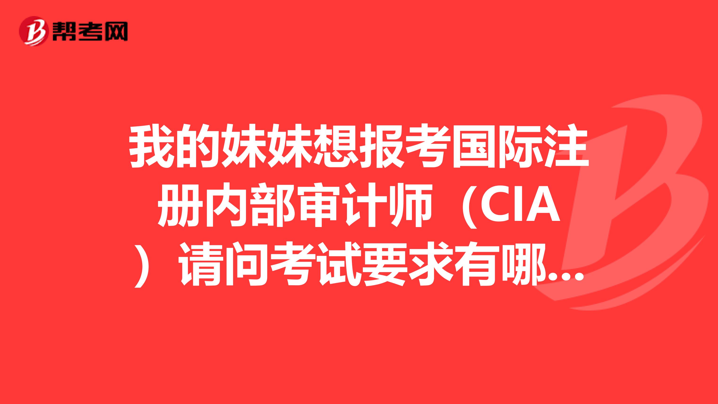 我的妹妹想报考国际注册内部审计师（CIA）请问考试要求有哪些啊