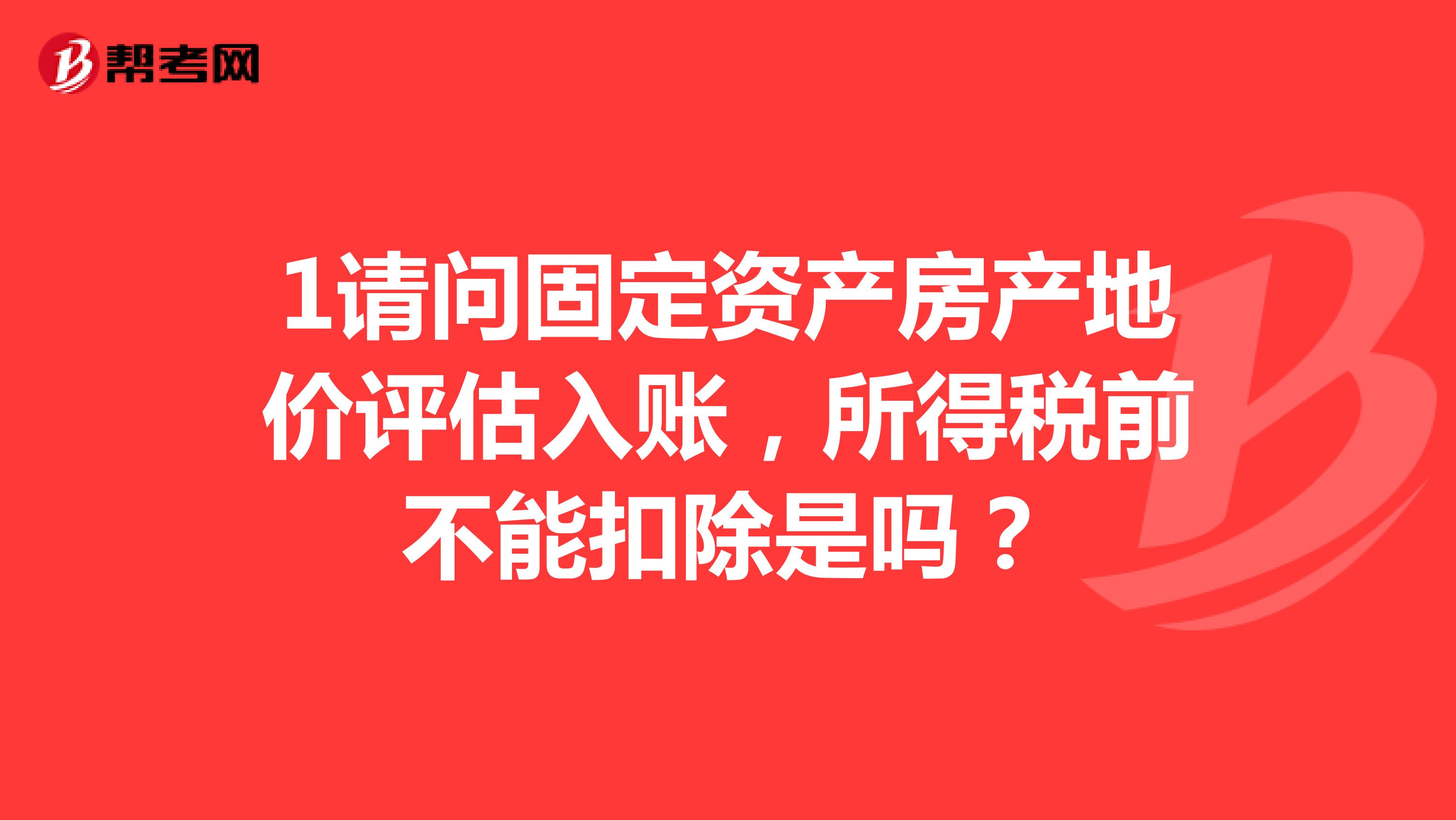 1请问固定资产房产地价评估入账，所得税前不能扣除是吗？